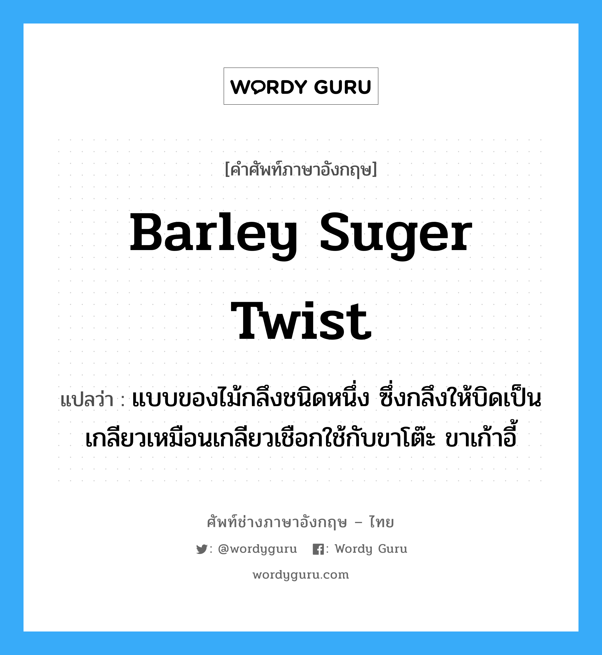 barley suger twist แปลว่า?, คำศัพท์ช่างภาษาอังกฤษ - ไทย barley suger twist คำศัพท์ภาษาอังกฤษ barley suger twist แปลว่า แบบของไม้กลึงชนิดหนึ่ง ซึ่งกลึงให้บิดเป็นเกลียวเหมือนเกลียวเชือกใช้กับขาโต๊ะ ขาเก้าอี้