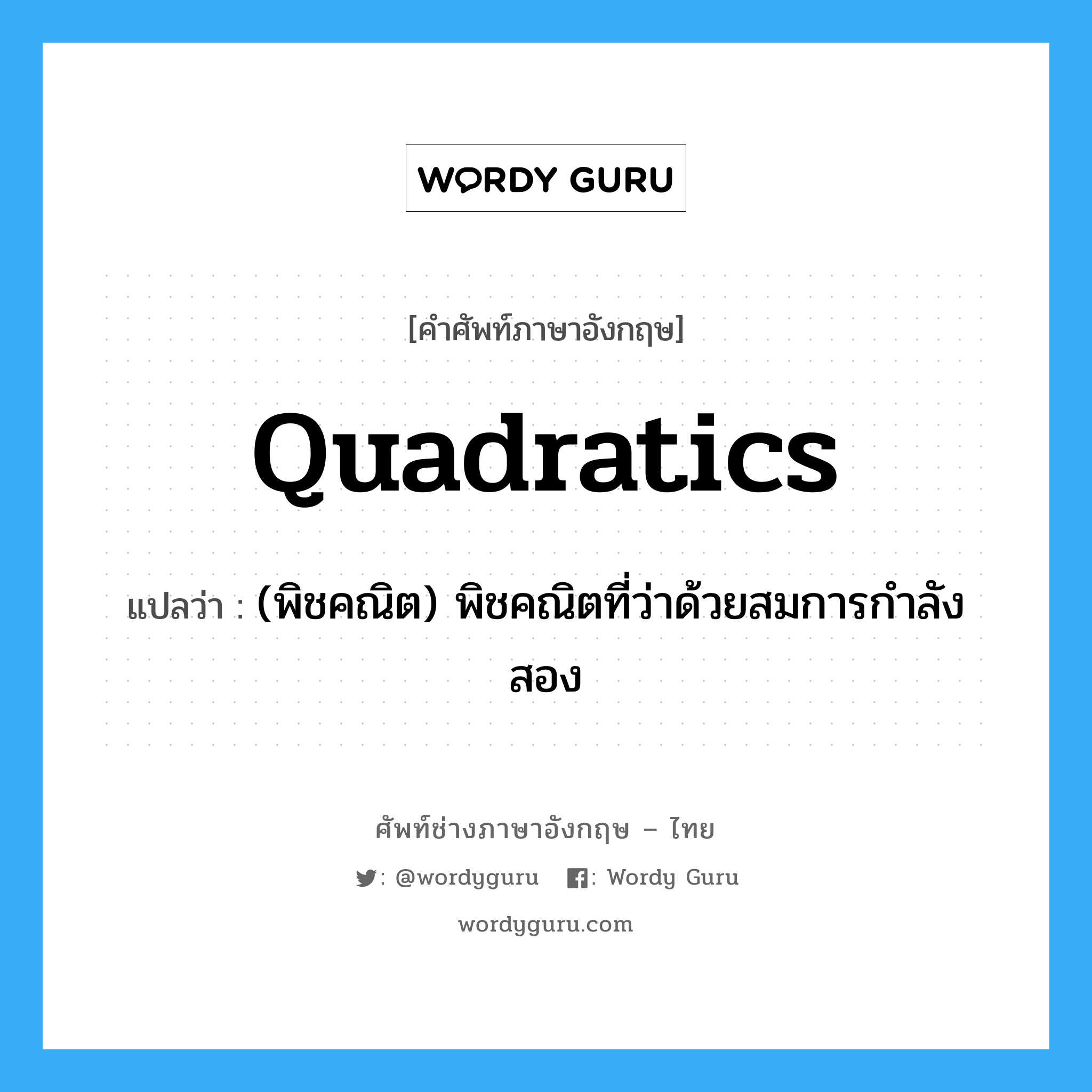 quadratics แปลว่า?, คำศัพท์ช่างภาษาอังกฤษ - ไทย quadratics คำศัพท์ภาษาอังกฤษ quadratics แปลว่า (พิชคณิต) พิชคณิตที่ว่าด้วยสมการกำลังสอง