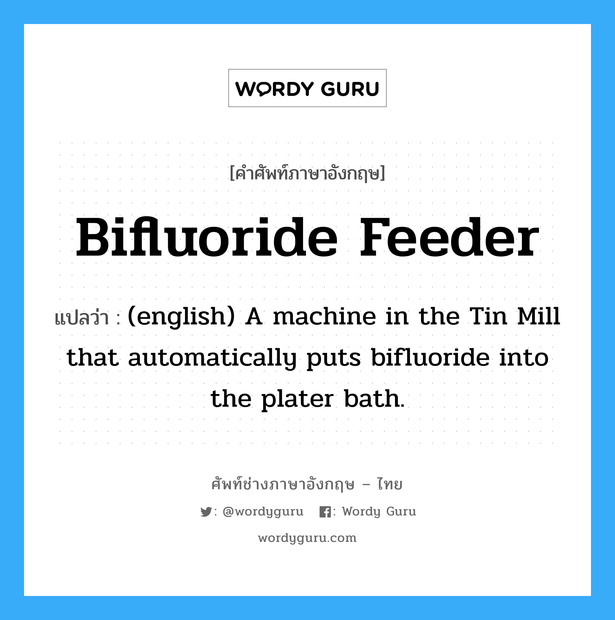 Bifluoride Feeder แปลว่า?, คำศัพท์ช่างภาษาอังกฤษ - ไทย Bifluoride Feeder คำศัพท์ภาษาอังกฤษ Bifluoride Feeder แปลว่า (english) A machine in the Tin Mill that automatically puts bifluoride into the plater bath.