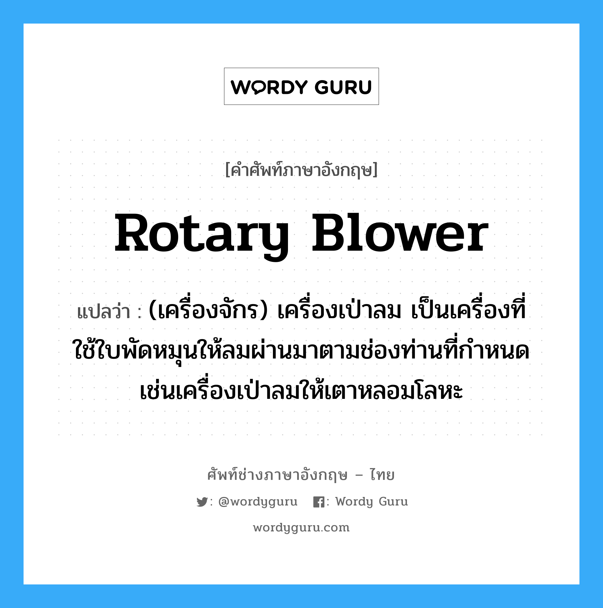 rotary blower แปลว่า?, คำศัพท์ช่างภาษาอังกฤษ - ไทย rotary blower คำศัพท์ภาษาอังกฤษ rotary blower แปลว่า (เครื่องจักร) เครื่องเป่าลม เป็นเครื่องที่ใช้ใบพัดหมุนให้ลมผ่านมาตามช่องท่านที่กำหนด เช่นเครื่องเป่าลมให้เตาหลอมโลหะ