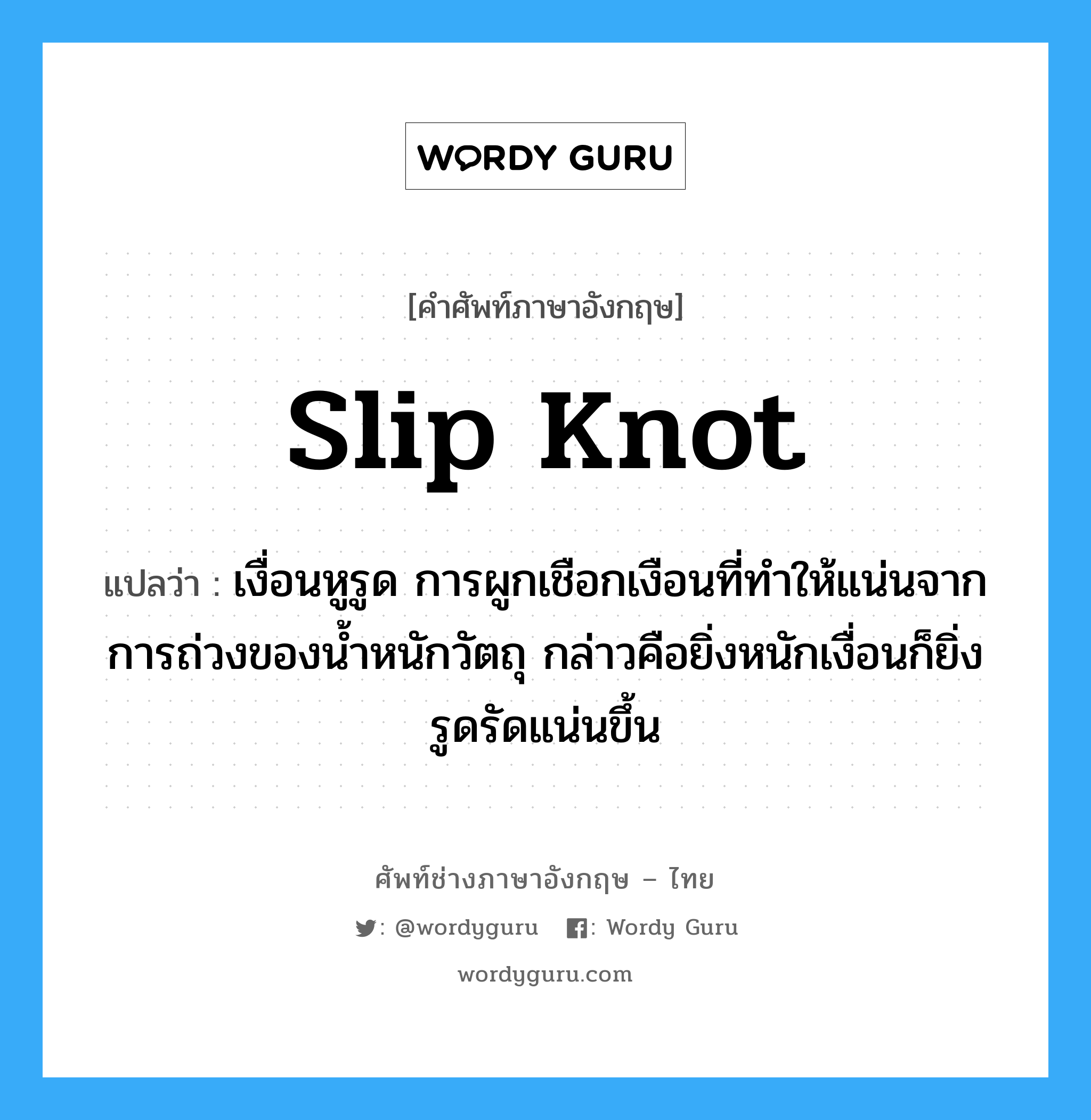 slip knot แปลว่า?, คำศัพท์ช่างภาษาอังกฤษ - ไทย slip knot คำศัพท์ภาษาอังกฤษ slip knot แปลว่า เงื่อนหูรูด การผูกเชือกเงือนที่ทำให้แน่นจากการถ่วงของน้ำหนักวัตถุ กล่าวคือยิ่งหนักเงื่อนก็ยิ่งรูดรัดแน่นขึ้น