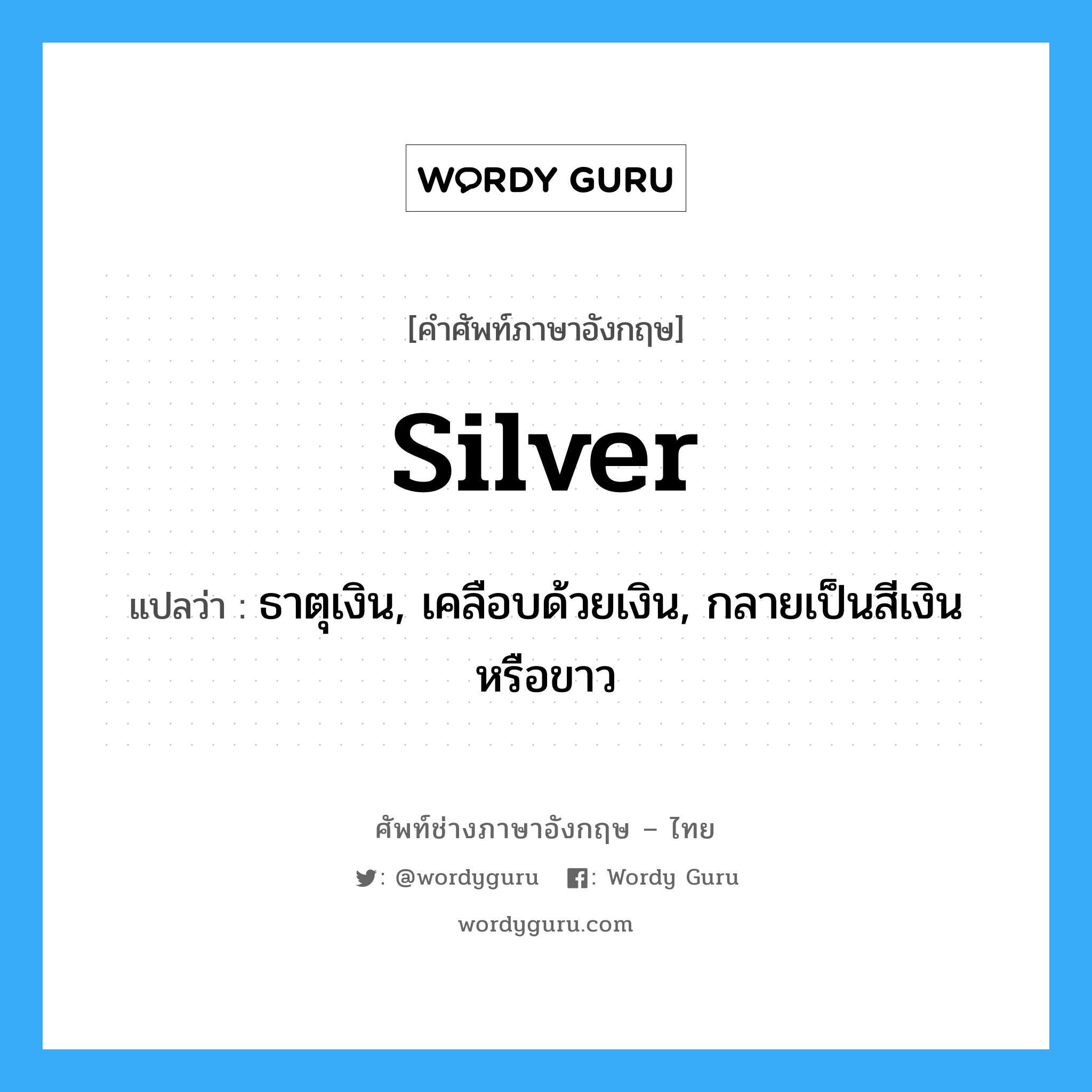 silver แปลว่า?, คำศัพท์ช่างภาษาอังกฤษ - ไทย silver คำศัพท์ภาษาอังกฤษ silver แปลว่า ธาตุเงิน, เคลือบด้วยเงิน, กลายเป็นสีเงินหรือขาว