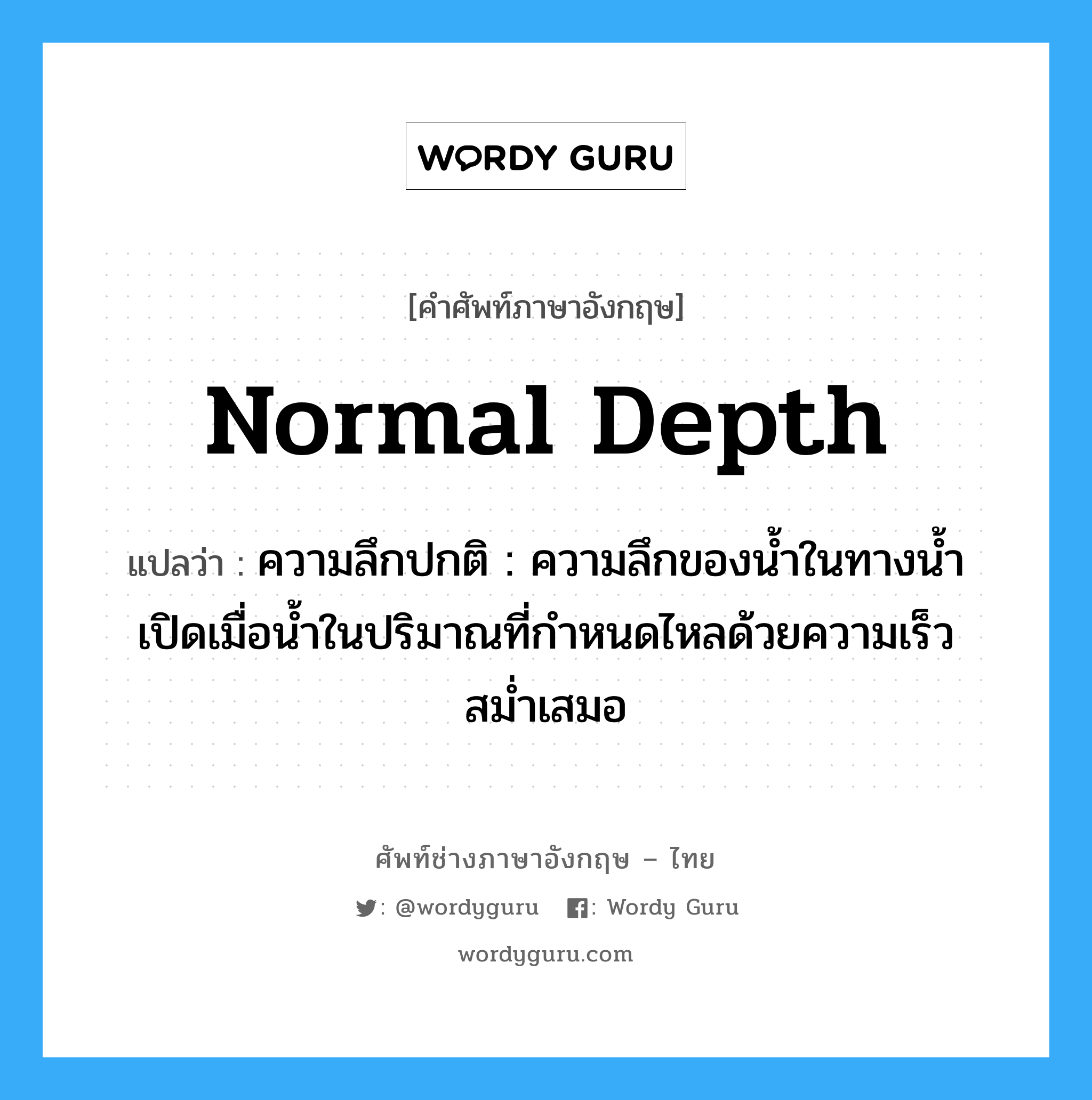 normal depth แปลว่า?, คำศัพท์ช่างภาษาอังกฤษ - ไทย normal depth คำศัพท์ภาษาอังกฤษ normal depth แปลว่า ความลึกปกติ : ความลึกของน้ำในทางน้ำเปิดเมื่อน้ำในปริมาณที่กำหนดไหลด้วยความเร็วสม่ำเสมอ