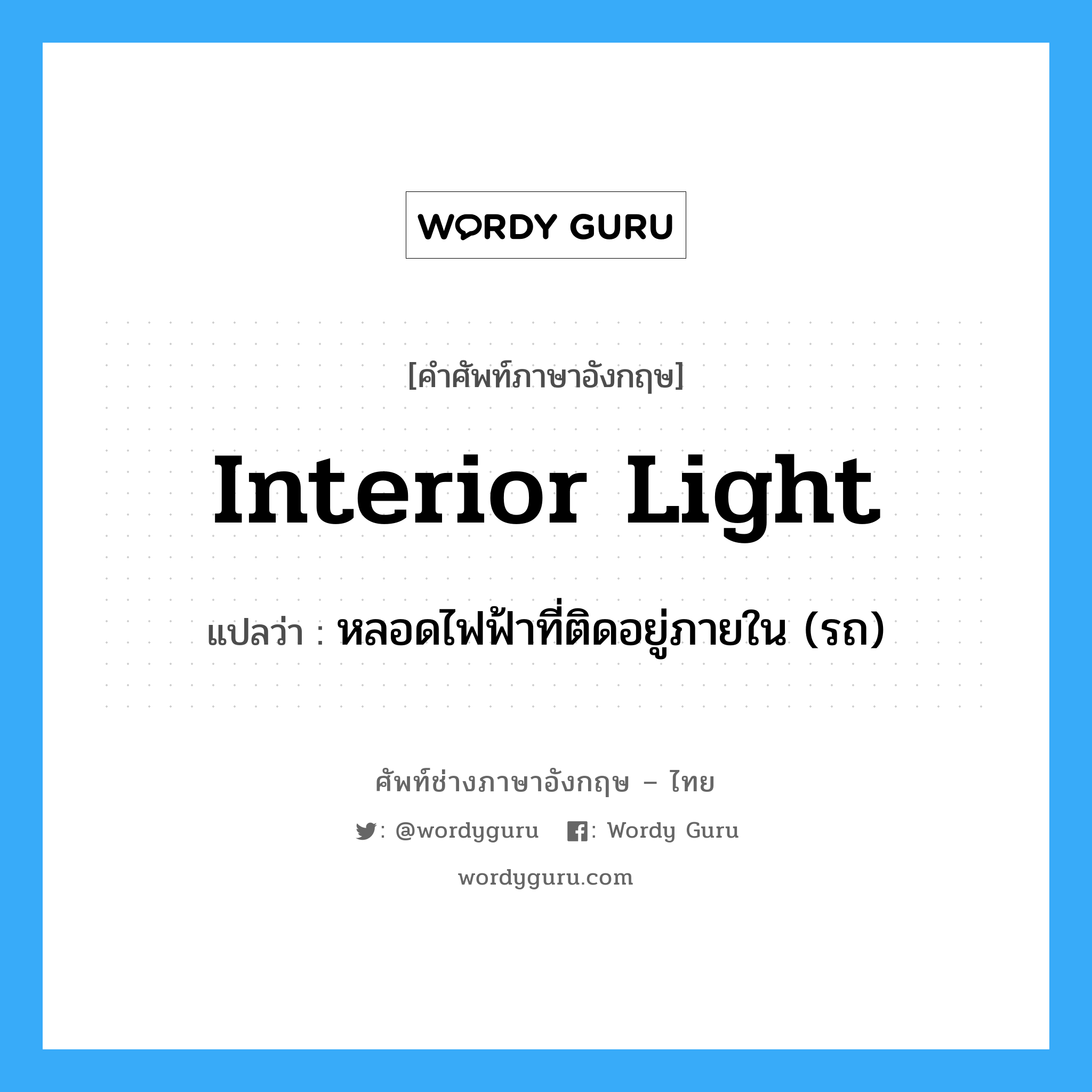 interior light แปลว่า?, คำศัพท์ช่างภาษาอังกฤษ - ไทย interior light คำศัพท์ภาษาอังกฤษ interior light แปลว่า หลอดไฟฟ้าที่ติดอยู่ภายใน (รถ)
