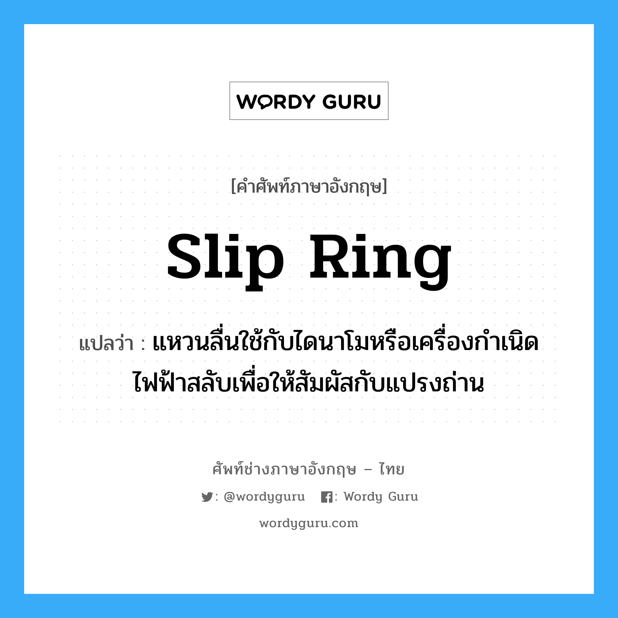 slip ring แปลว่า?, คำศัพท์ช่างภาษาอังกฤษ - ไทย slip ring คำศัพท์ภาษาอังกฤษ slip ring แปลว่า แหวนลื่นใช้กับไดนาโมหรือเครื่องกำเนิดไฟฟ้าสลับเพื่อให้สัมผัสกับแปรงถ่าน