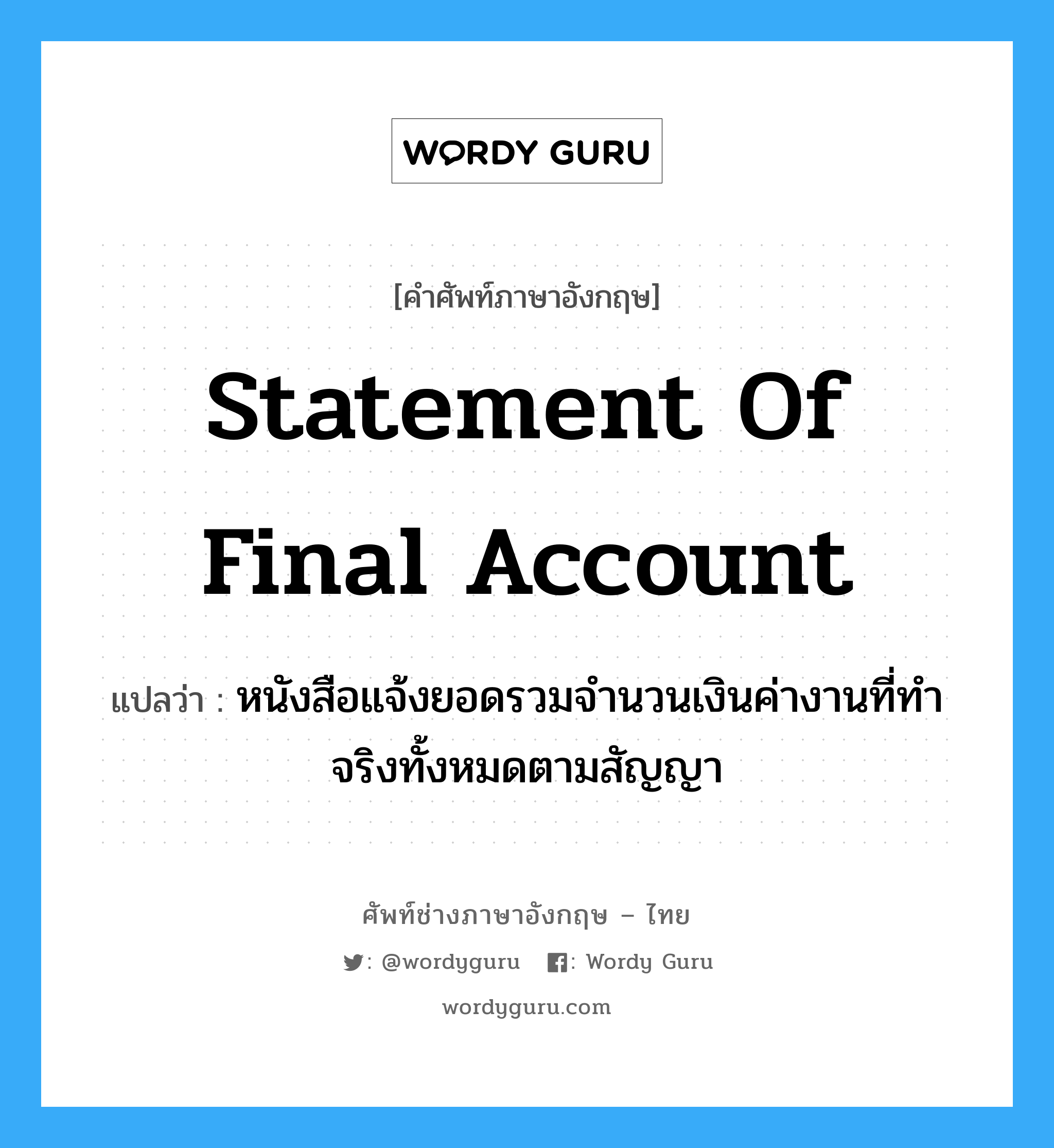Statement of Final Account แปลว่า?, คำศัพท์ช่างภาษาอังกฤษ - ไทย Statement of Final Account คำศัพท์ภาษาอังกฤษ Statement of Final Account แปลว่า หนังสือแจ้งยอดรวมจำนวนเงินค่างานที่ทำจริงทั้งหมดตามสัญญา