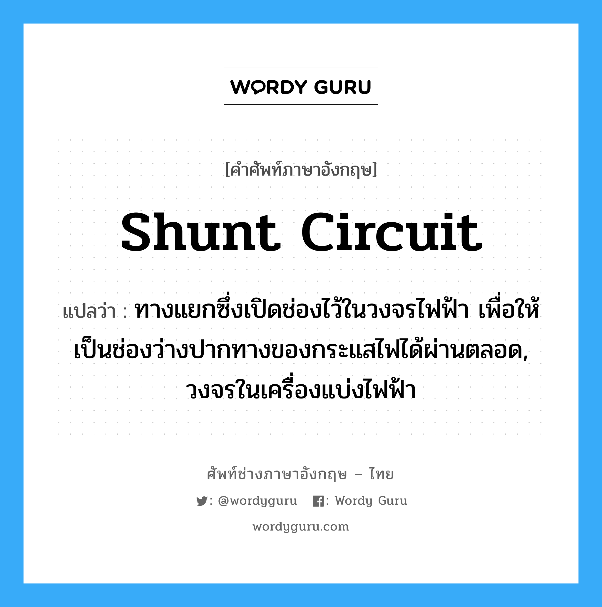 shunt circuit แปลว่า?, คำศัพท์ช่างภาษาอังกฤษ - ไทย shunt circuit คำศัพท์ภาษาอังกฤษ shunt circuit แปลว่า ทางแยกซึ่งเปิดช่องไว้ในวงจรไฟฟ้า เพื่อให้เป็นช่องว่างปากทางของกระแสไฟได้ผ่านตลอด, วงจรในเครื่องแบ่งไฟฟ้า