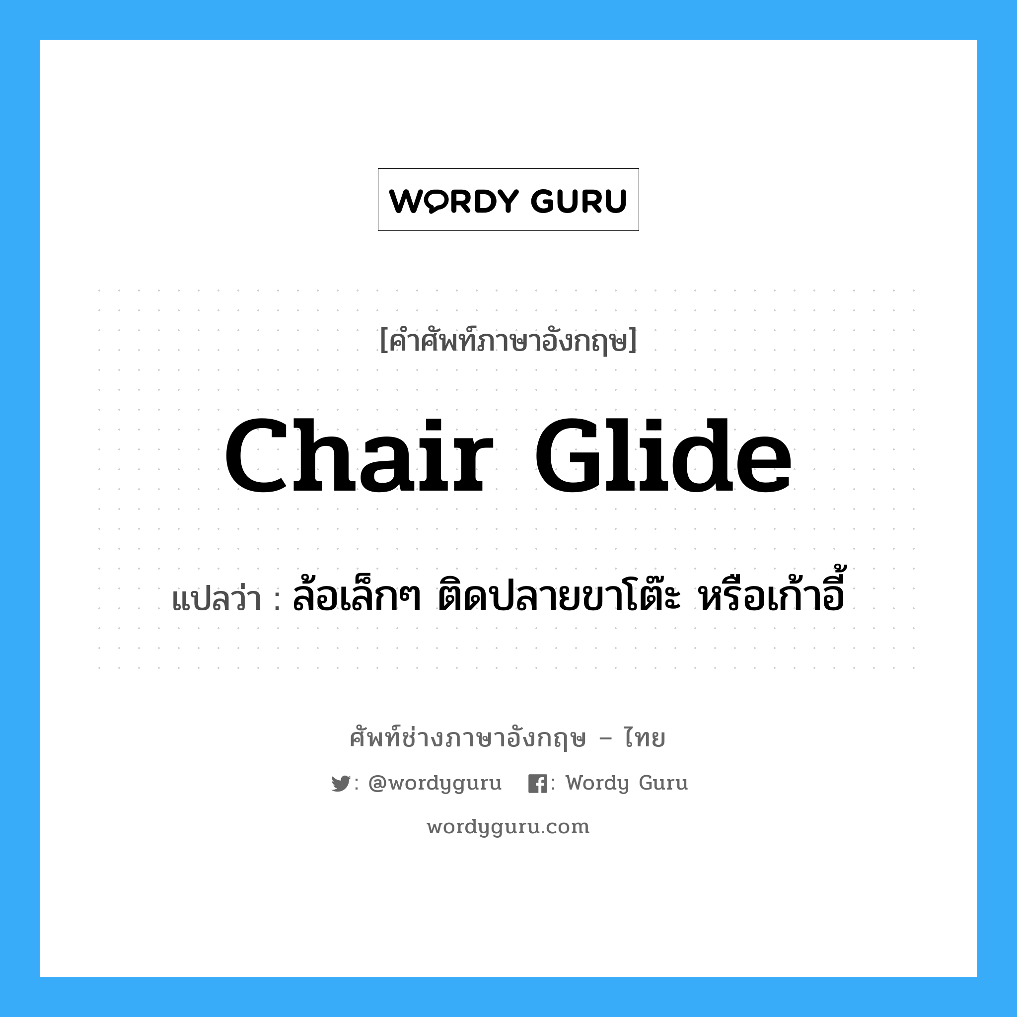 chair glide แปลว่า?, คำศัพท์ช่างภาษาอังกฤษ - ไทย chair glide คำศัพท์ภาษาอังกฤษ chair glide แปลว่า ล้อเล็กๆ ติดปลายขาโต๊ะ หรือเก้าอี้