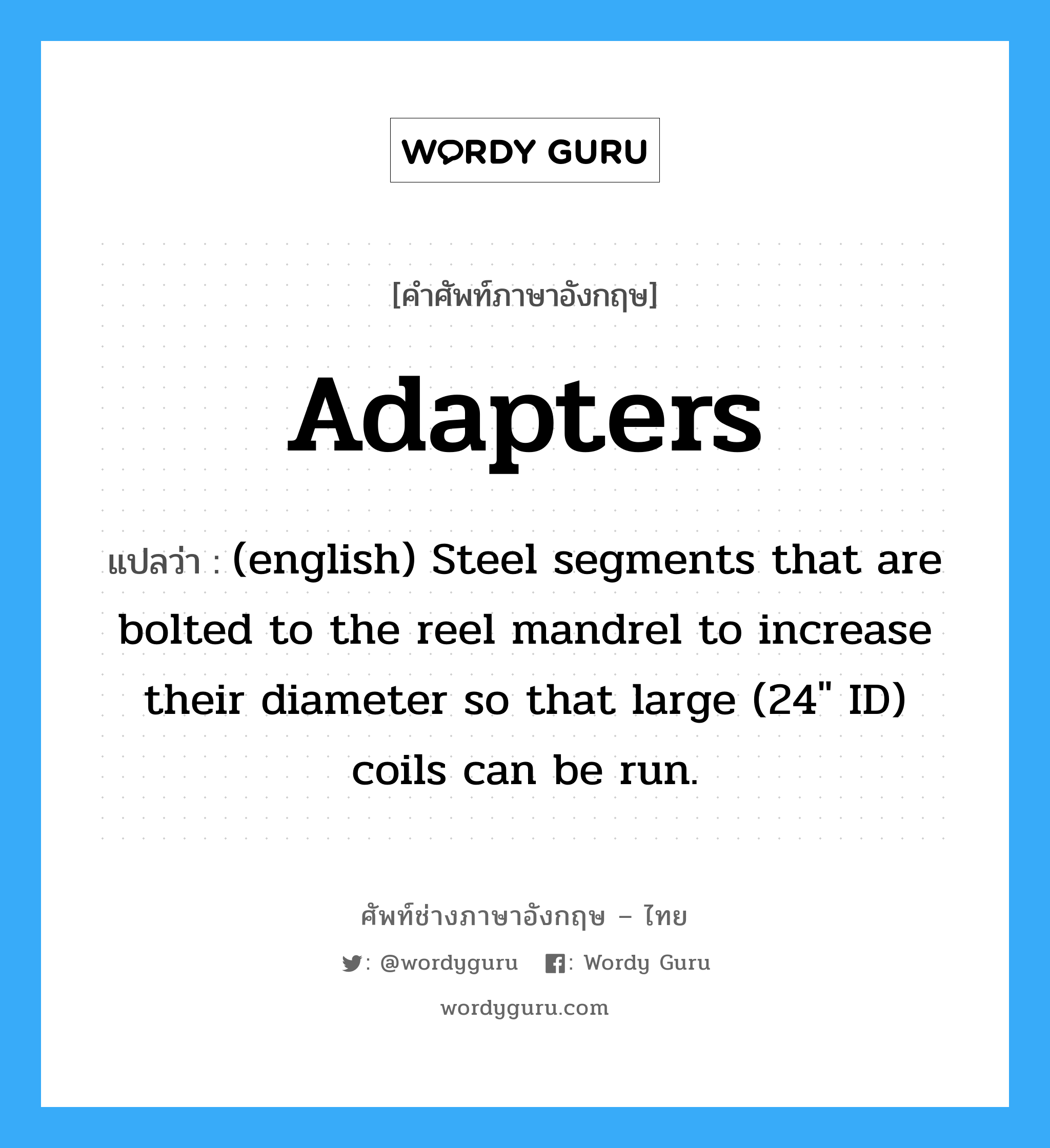 Adapters แปลว่า?, คำศัพท์ช่างภาษาอังกฤษ - ไทย Adapters คำศัพท์ภาษาอังกฤษ Adapters แปลว่า (english) Steel segments that are bolted to the reel mandrel to increase their diameter so that large (24" ID) coils can be run.