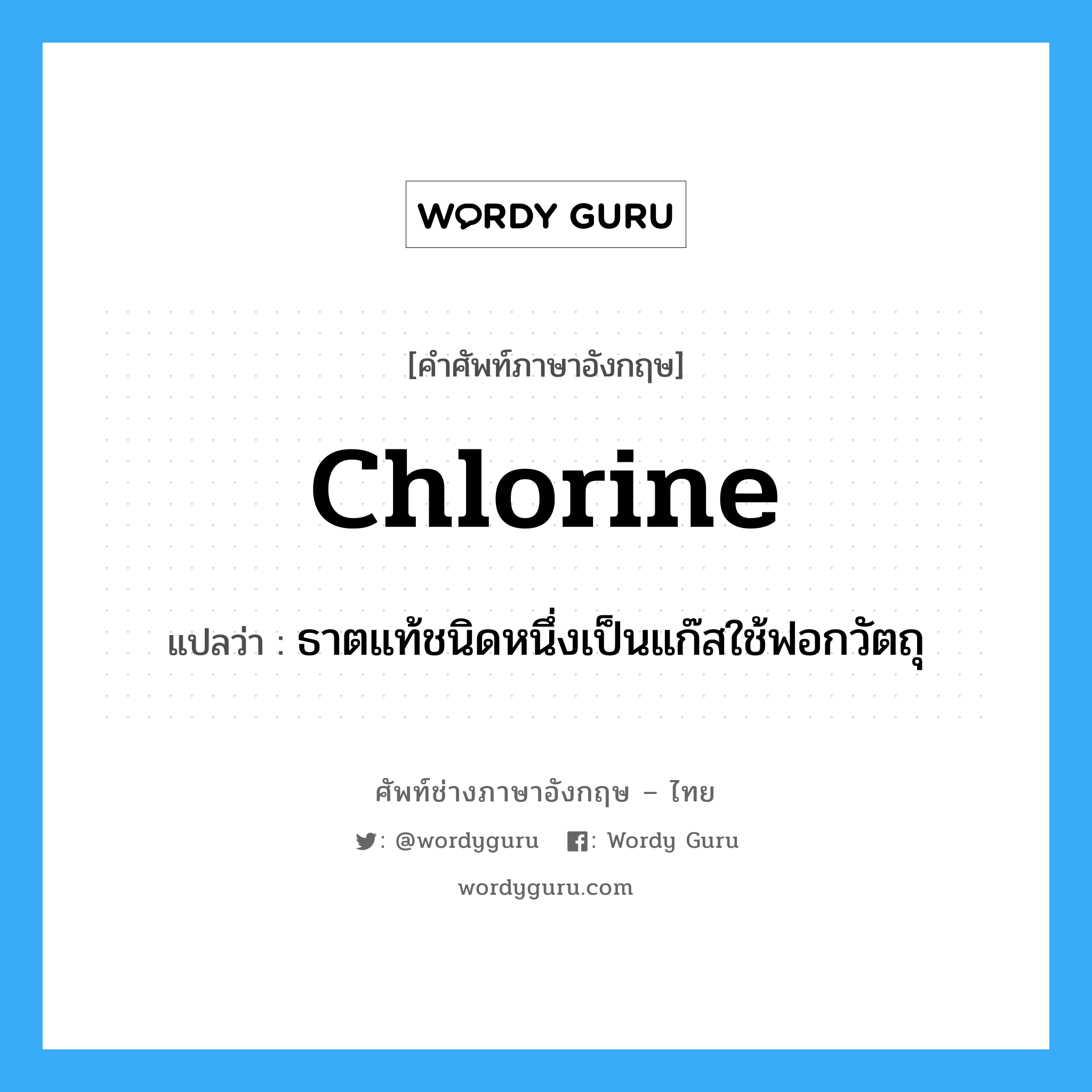 chlorine แปลว่า?, คำศัพท์ช่างภาษาอังกฤษ - ไทย chlorine คำศัพท์ภาษาอังกฤษ chlorine แปลว่า ธาตแท้ชนิดหนึ่งเป็นแก๊สใช้ฟอกวัตถุ