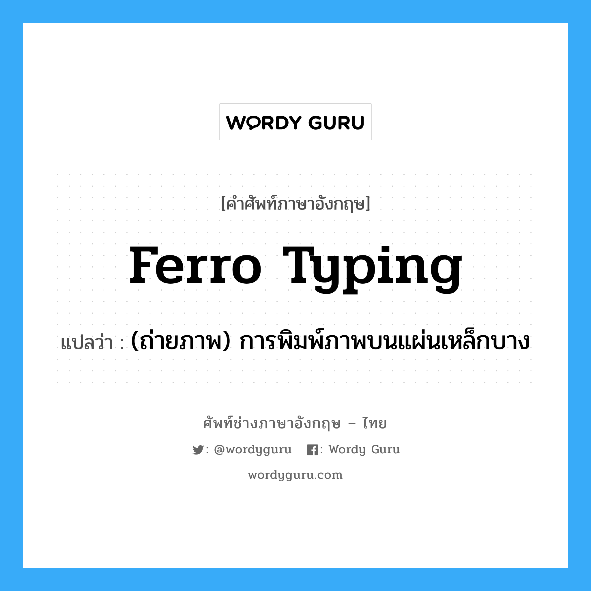 ferro typing แปลว่า?, คำศัพท์ช่างภาษาอังกฤษ - ไทย ferro typing คำศัพท์ภาษาอังกฤษ ferro typing แปลว่า (ถ่ายภาพ) การพิมพ์ภาพบนแผ่นเหล็กบาง