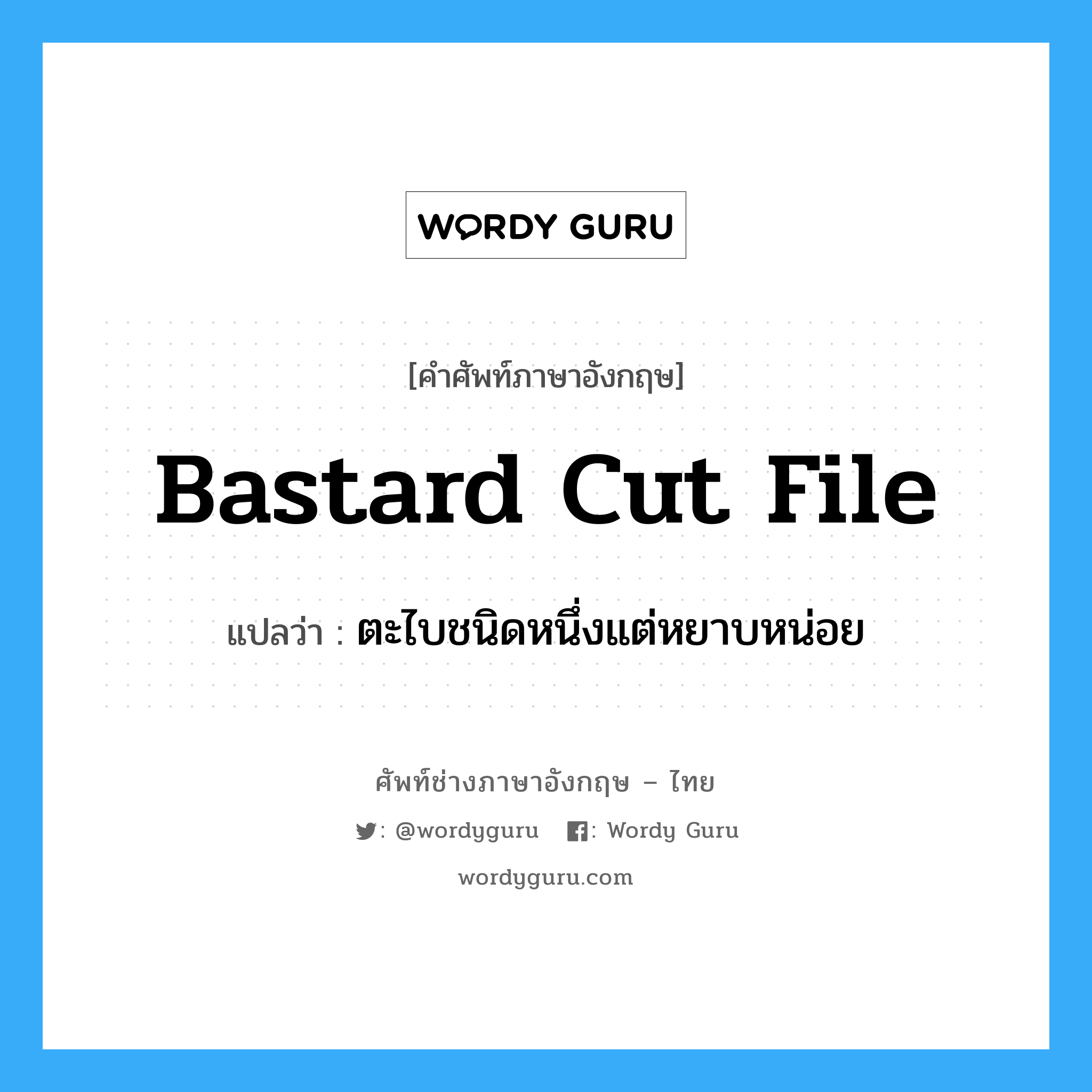 bastard cut file แปลว่า?, คำศัพท์ช่างภาษาอังกฤษ - ไทย bastard cut file คำศัพท์ภาษาอังกฤษ bastard cut file แปลว่า ตะไบชนิดหนึ่งแต่หยาบหน่อย