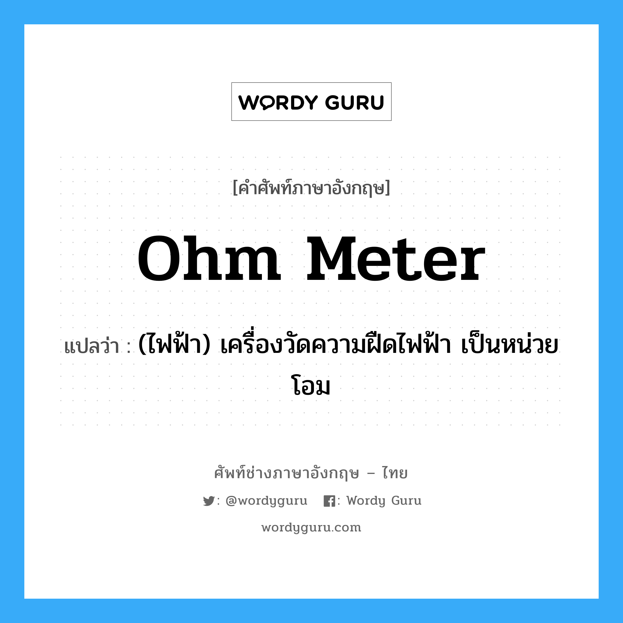 ohm meter แปลว่า?, คำศัพท์ช่างภาษาอังกฤษ - ไทย ohm meter คำศัพท์ภาษาอังกฤษ ohm meter แปลว่า (ไฟฟ้า) เครื่องวัดความฝืดไฟฟ้า เป็นหน่วยโอม