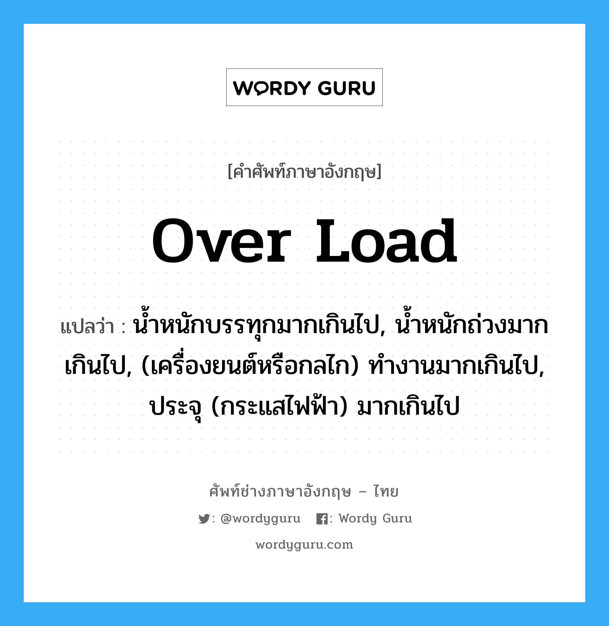 over load แปลว่า?, คำศัพท์ช่างภาษาอังกฤษ - ไทย over load คำศัพท์ภาษาอังกฤษ over load แปลว่า น้ำหนักบรรทุกมากเกินไป, น้ำหนักถ่วงมากเกินไป, (เครื่องยนต์หรือกลไก) ทำงานมากเกินไป, ประจุ (กระแสไฟฟ้า) มากเกินไป