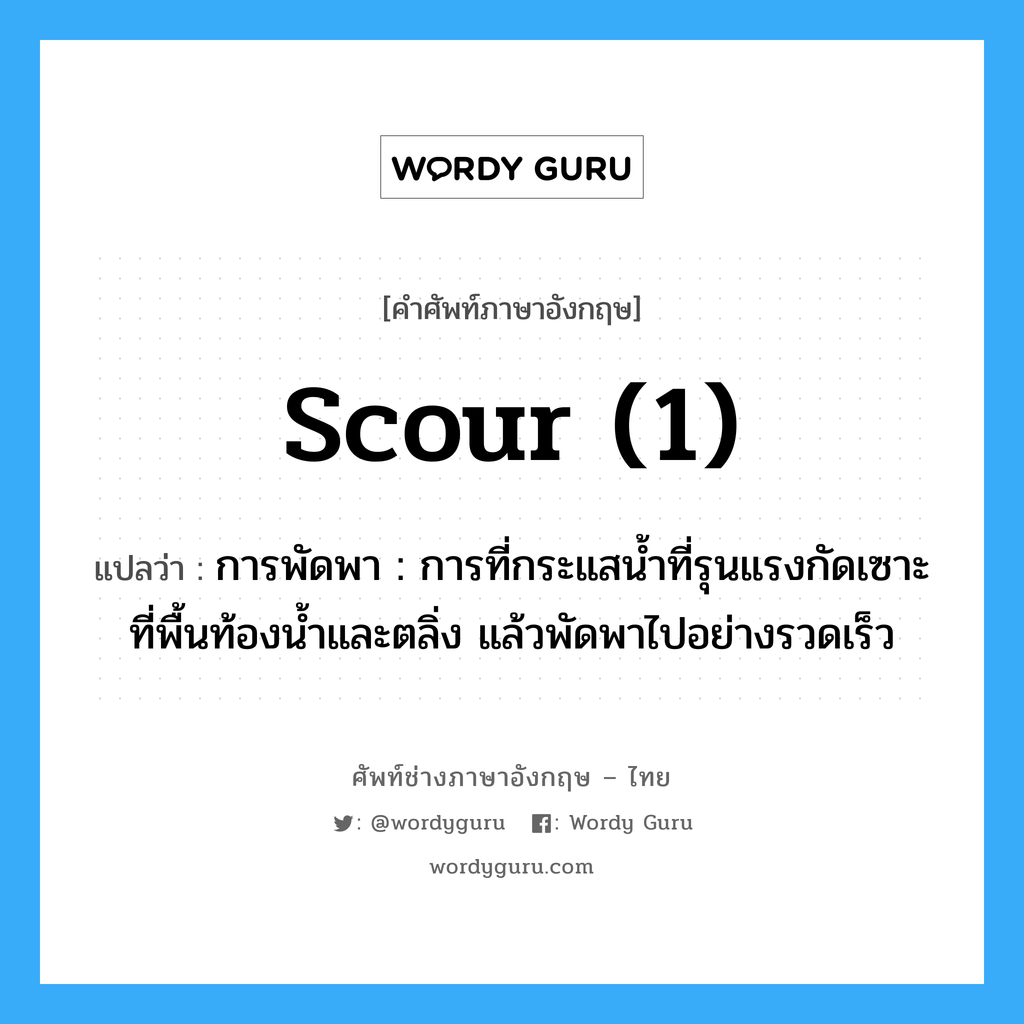 scour (1) แปลว่า?, คำศัพท์ช่างภาษาอังกฤษ - ไทย scour (1) คำศัพท์ภาษาอังกฤษ scour (1) แปลว่า การพัดพา : การที่กระแสน้ำที่รุนแรงกัดเซาะที่พื้นท้องน้ำและตลิ่ง แล้วพัดพาไปอย่างรวดเร็ว