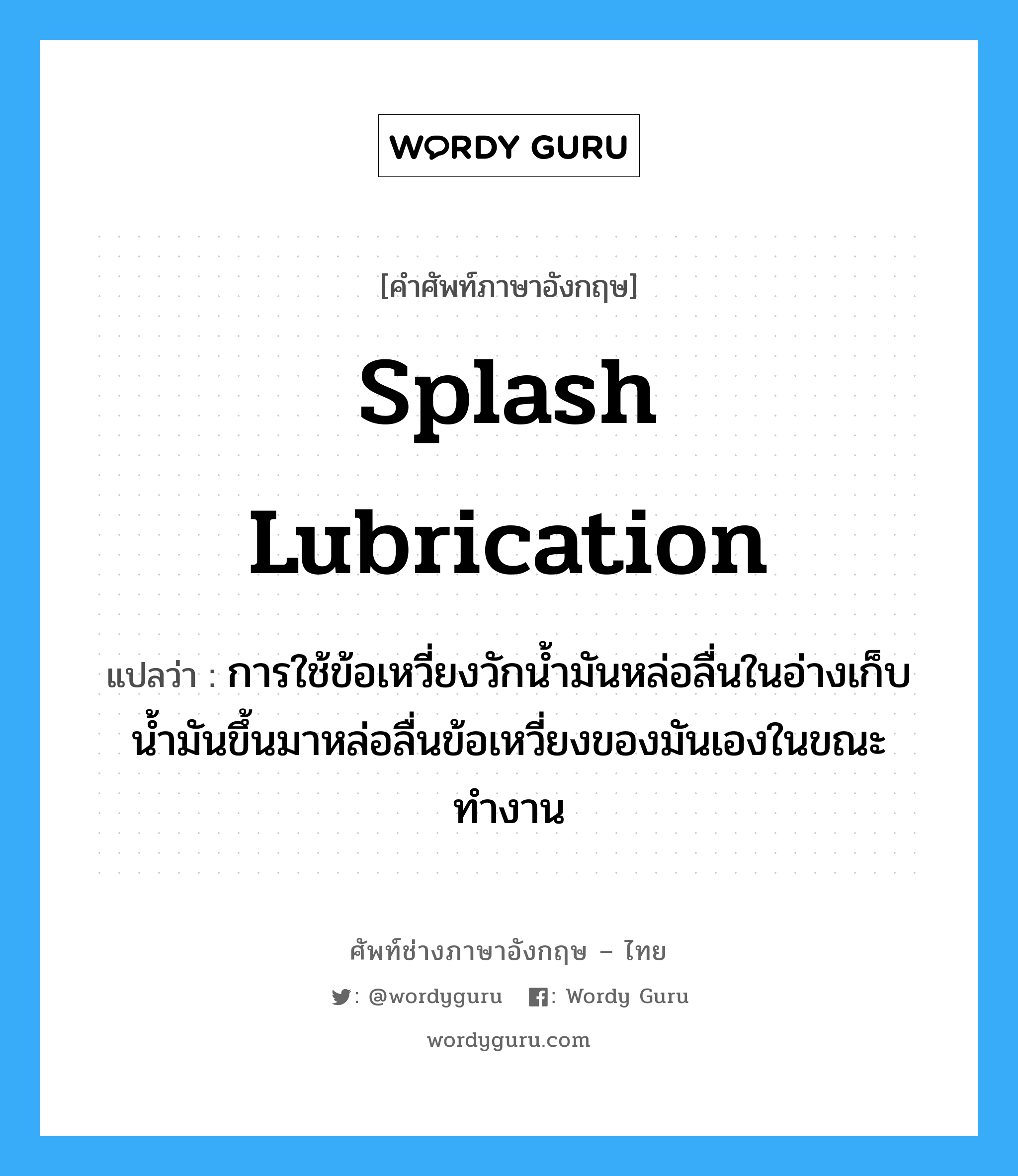 splash lubrication แปลว่า?, คำศัพท์ช่างภาษาอังกฤษ - ไทย splash lubrication คำศัพท์ภาษาอังกฤษ splash lubrication แปลว่า การใช้ข้อเหวี่ยงวักน้ำมันหล่อลื่นในอ่างเก็บน้ำมันขึ้นมาหล่อลื่นข้อเหวี่ยงของมันเองในขณะทำงาน
