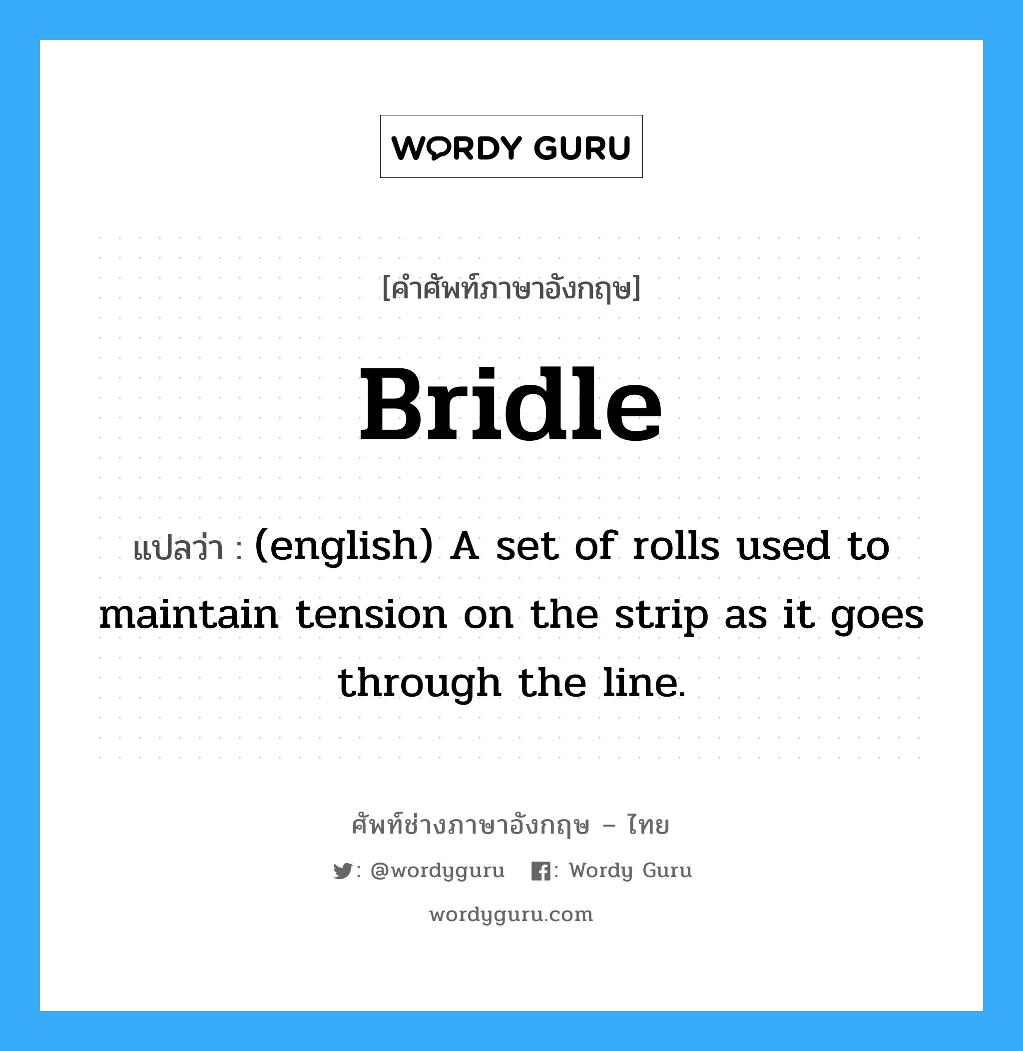 Bridle แปลว่า?, คำศัพท์ช่างภาษาอังกฤษ - ไทย Bridle คำศัพท์ภาษาอังกฤษ Bridle แปลว่า (english) A set of rolls used to maintain tension on the strip as it goes through the line.