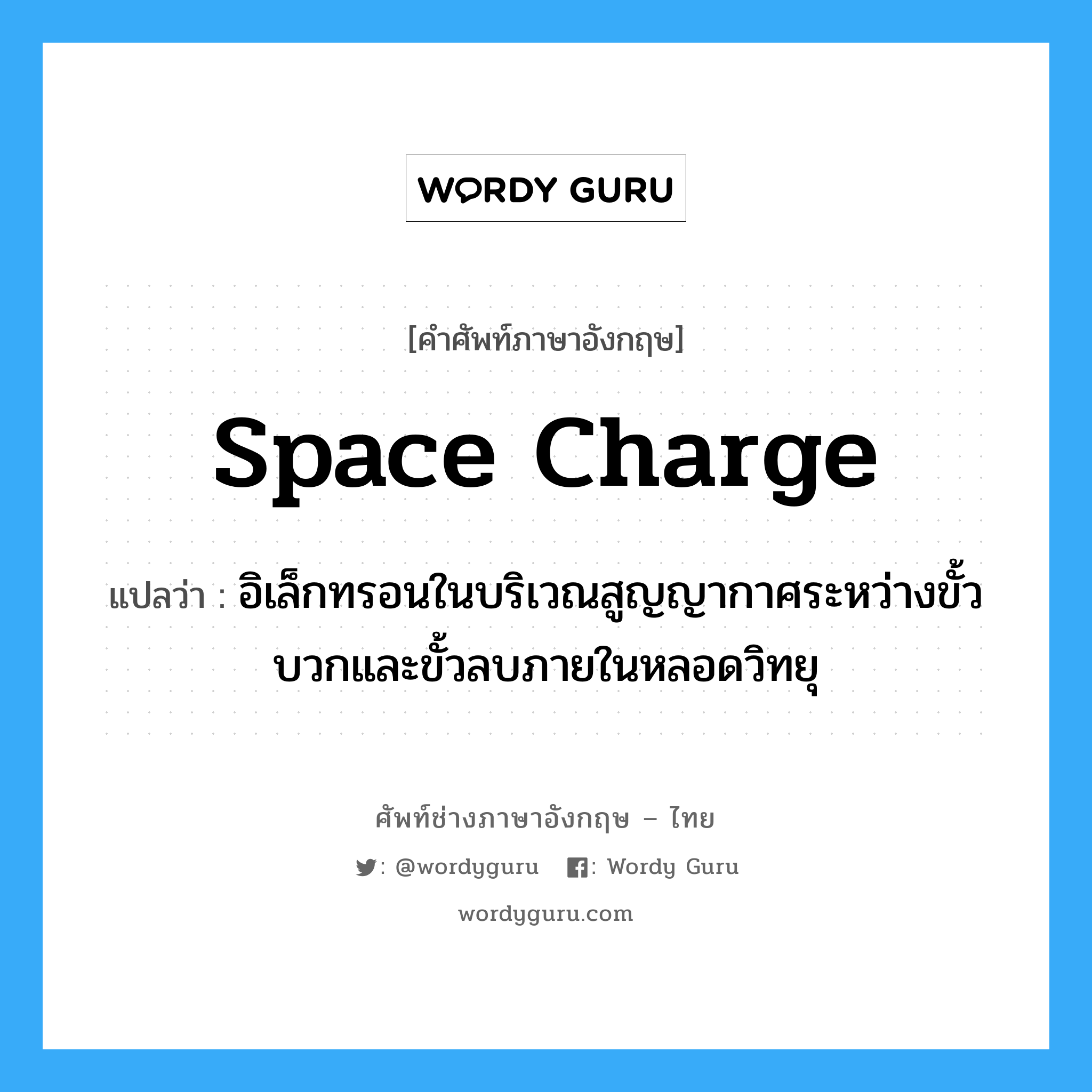 space charge แปลว่า?, คำศัพท์ช่างภาษาอังกฤษ - ไทย space charge คำศัพท์ภาษาอังกฤษ space charge แปลว่า อิเล็กทรอนในบริเวณสูญญากาศระหว่างขั้วบวกและขั้วลบภายในหลอดวิทยุ