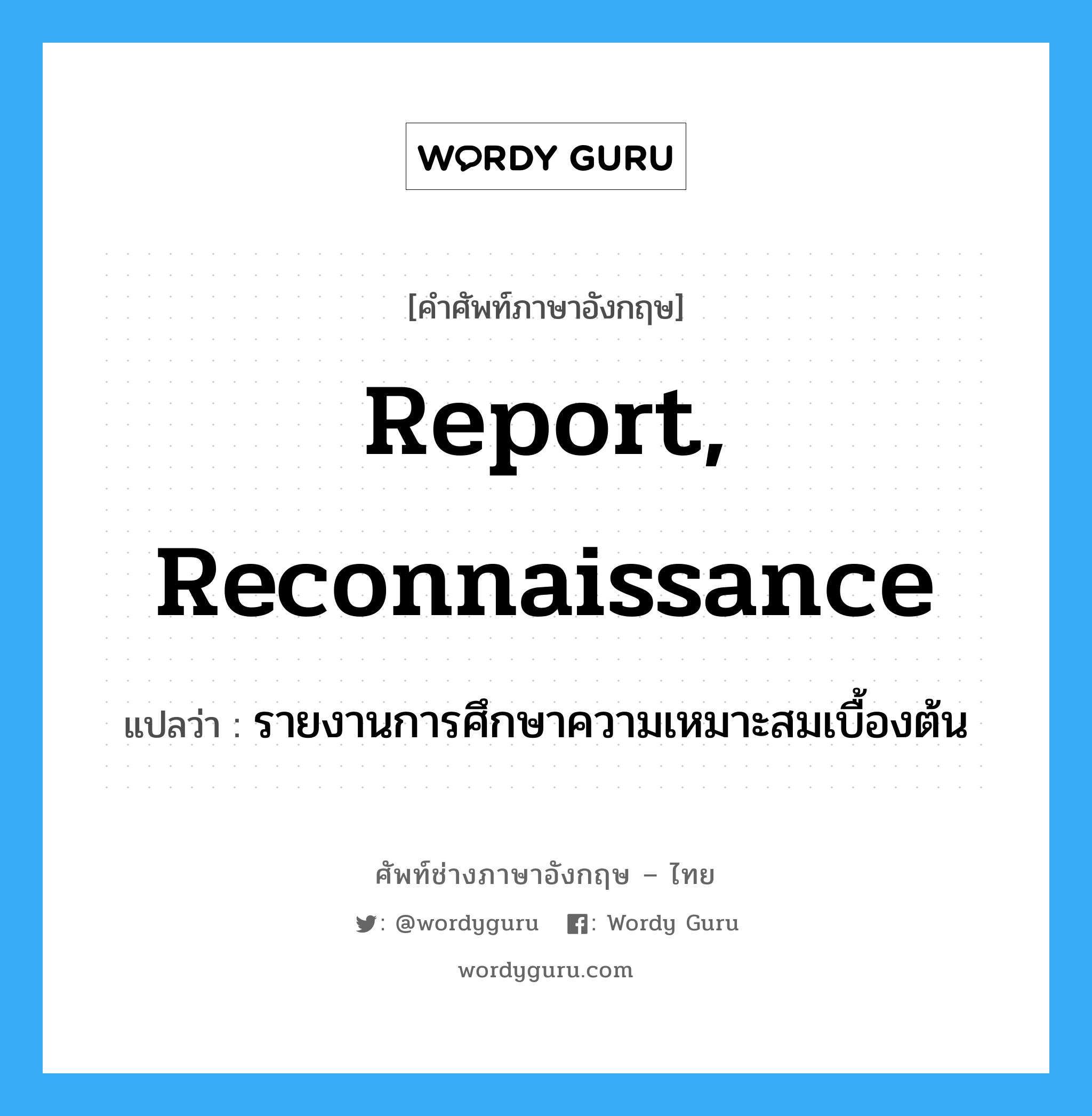 report, reconnaissance แปลว่า?, คำศัพท์ช่างภาษาอังกฤษ - ไทย report, reconnaissance คำศัพท์ภาษาอังกฤษ report, reconnaissance แปลว่า รายงานการศึกษาความเหมาะสมเบื้องต้น