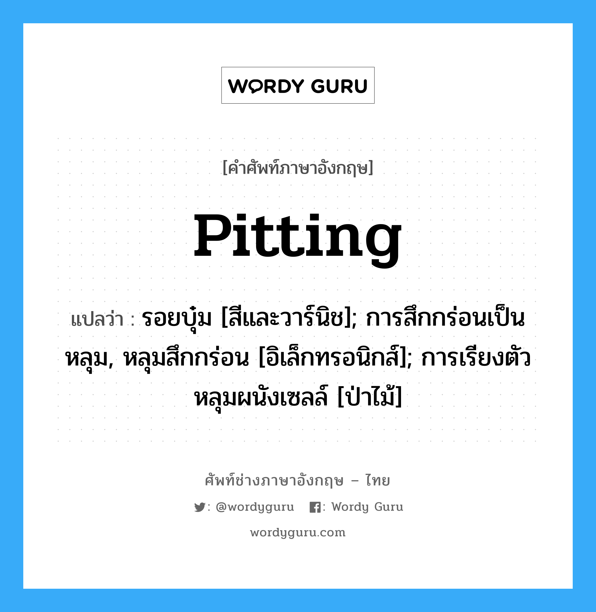 Pitting แปลว่า?, คำศัพท์ช่างภาษาอังกฤษ - ไทย Pitting คำศัพท์ภาษาอังกฤษ Pitting แปลว่า รอยบุ๋ม [สีและวาร์นิช]; การสึกกร่อนเป็นหลุม, หลุมสึกกร่อน [อิเล็กทรอนิกส์]; การเรียงตัวหลุมผนังเซลล์ [ป่าไม้]