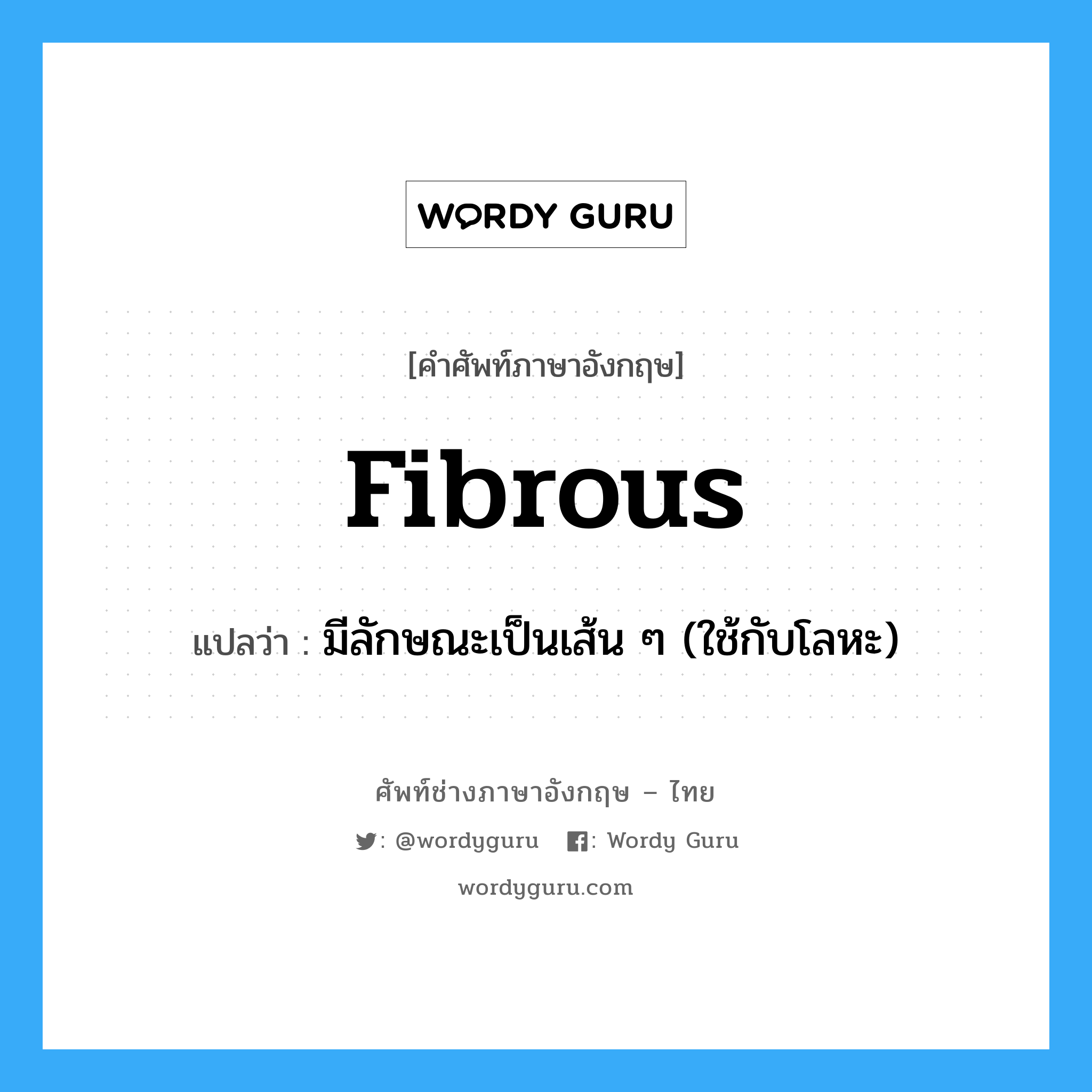 fibrous แปลว่า?, คำศัพท์ช่างภาษาอังกฤษ - ไทย fibrous คำศัพท์ภาษาอังกฤษ fibrous แปลว่า มีลักษณะเป็นเส้น ๆ (ใช้กับโลหะ)