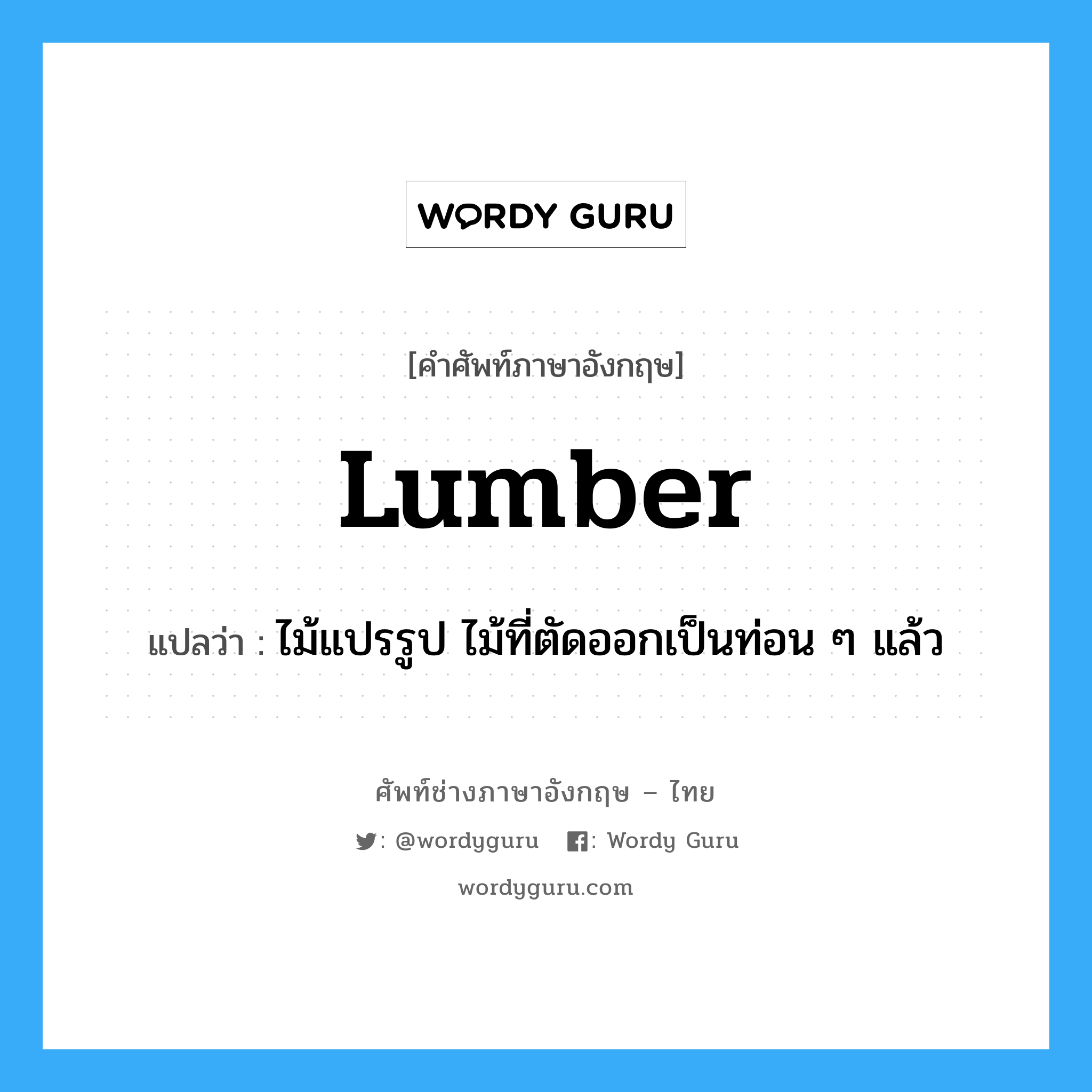 lumber แปลว่า?, คำศัพท์ช่างภาษาอังกฤษ - ไทย lumber คำศัพท์ภาษาอังกฤษ lumber แปลว่า ไม้แปรรูป ไม้ที่ตัดออกเป็นท่อน ๆ แล้ว