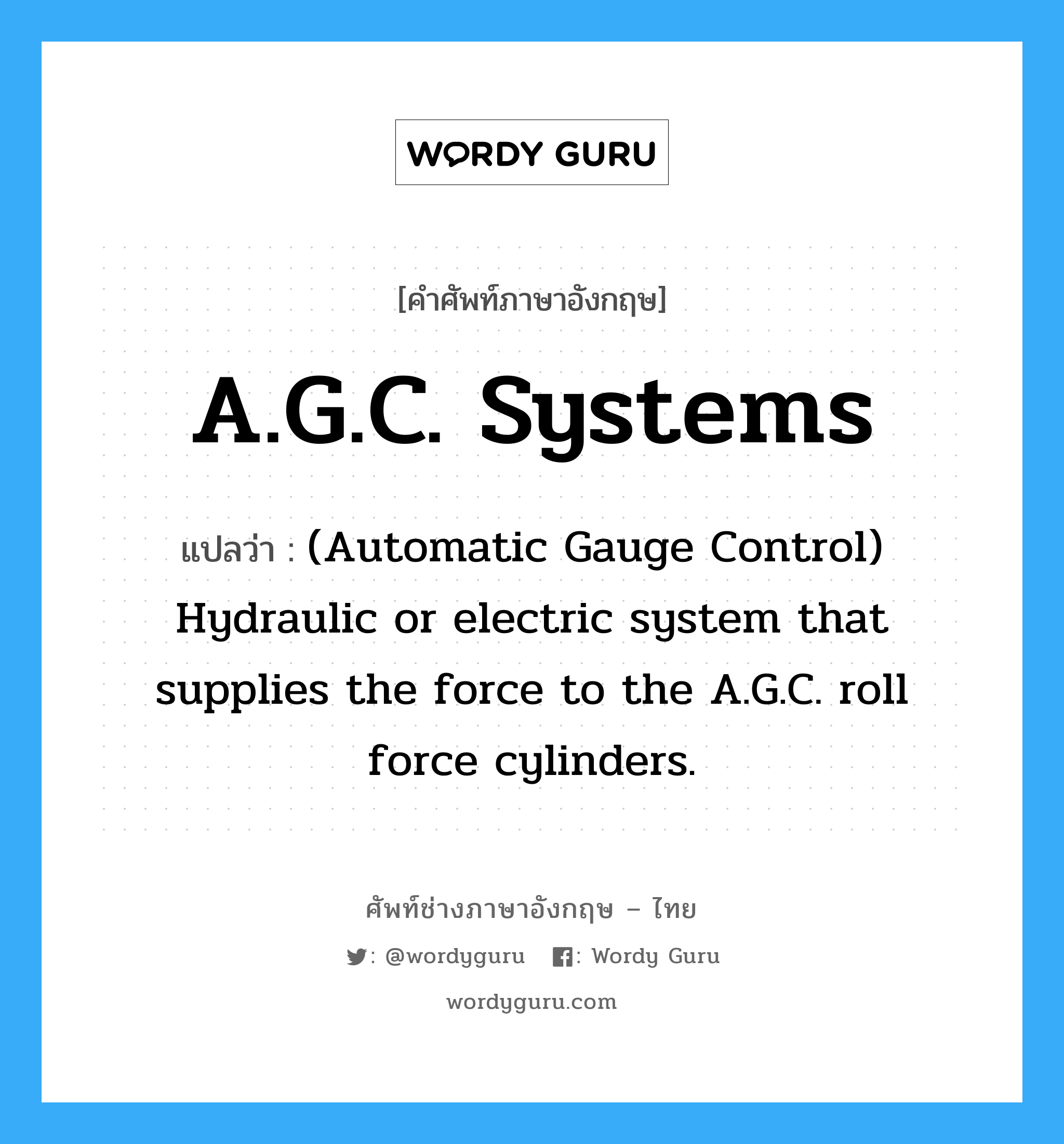 (Automatic Gauge Control) Hydraulic or electric system that supplies the force to the A.G.C. roll force cylinders. ภาษาอังกฤษ?, คำศัพท์ช่างภาษาอังกฤษ - ไทย (Automatic Gauge Control) Hydraulic or electric system that supplies the force to the A.G.C. roll force cylinders. คำศัพท์ภาษาอังกฤษ (Automatic Gauge Control) Hydraulic or electric system that supplies the force to the A.G.C. roll force cylinders. แปลว่า A.G.C. Systems