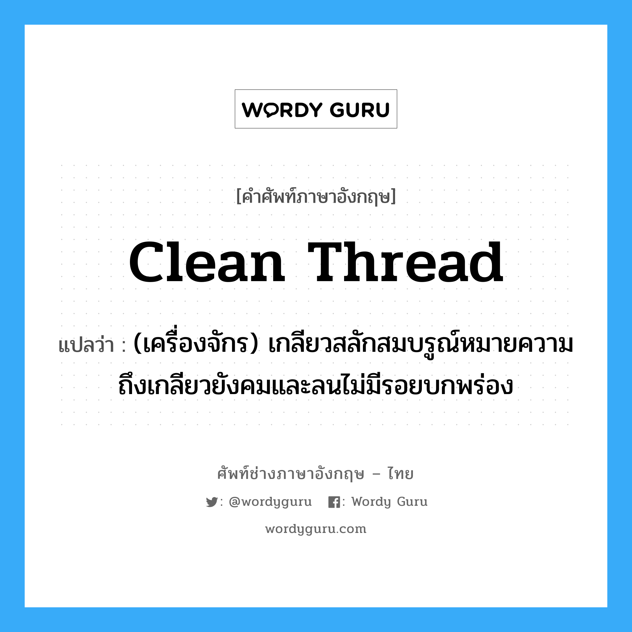 clean thread แปลว่า?, คำศัพท์ช่างภาษาอังกฤษ - ไทย clean thread คำศัพท์ภาษาอังกฤษ clean thread แปลว่า (เครื่องจักร) เกลียวสลักสมบรูณ์หมายความถึงเกลียวยังคมและลนไม่มีรอยบกพร่อง
