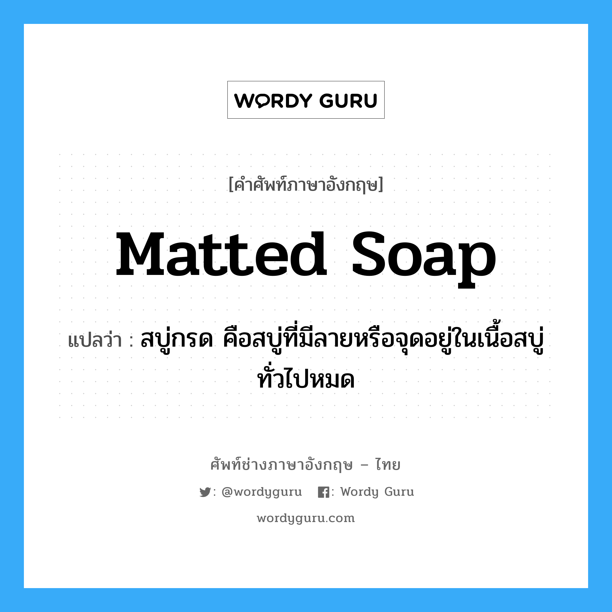 matted soap แปลว่า?, คำศัพท์ช่างภาษาอังกฤษ - ไทย matted soap คำศัพท์ภาษาอังกฤษ matted soap แปลว่า สบู่กรด คือสบู่ที่มีลายหรือจุดอยู่ในเนื้อสบู่ทั่วไปหมด