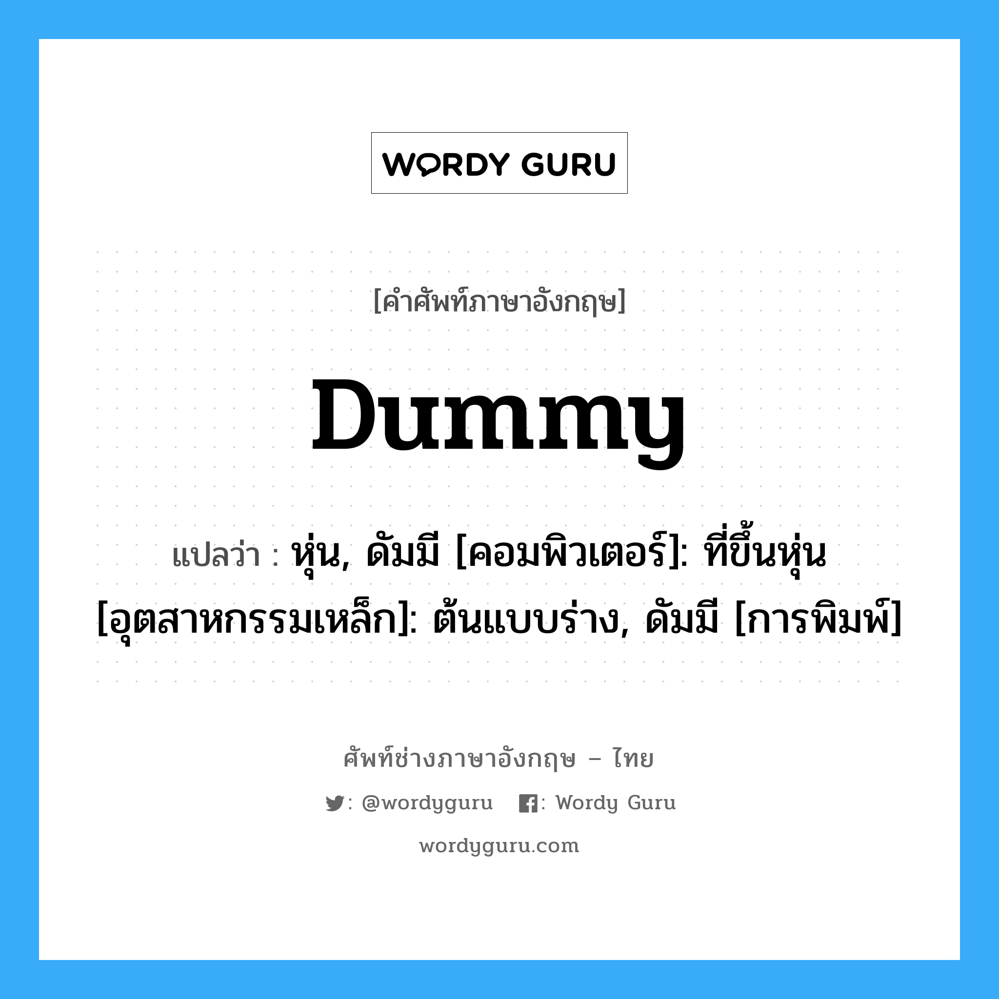 dummy แปลว่า?, คำศัพท์ช่างภาษาอังกฤษ - ไทย dummy คำศัพท์ภาษาอังกฤษ dummy แปลว่า หุ่น, ดัมมี [คอมพิวเตอร์]: ที่ขึ้นหุ่น [อุตสาหกรรมเหล็ก]: ต้นแบบร่าง, ดัมมี [การพิมพ์]