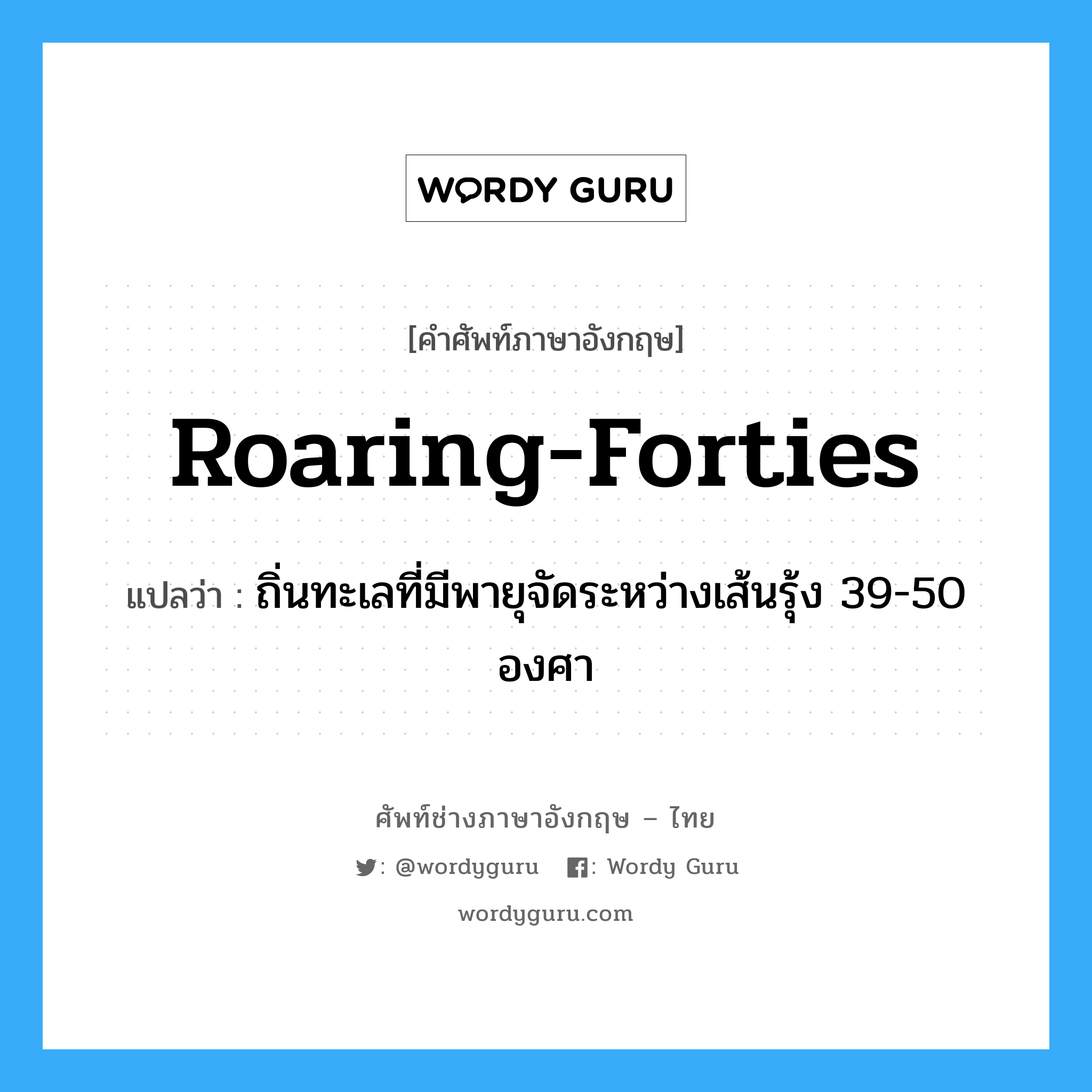 roaring-forties แปลว่า?, คำศัพท์ช่างภาษาอังกฤษ - ไทย roaring-forties คำศัพท์ภาษาอังกฤษ roaring-forties แปลว่า ถิ่นทะเลที่มีพายุจัดระหว่างเส้นรุ้ง 39-50 องศา
