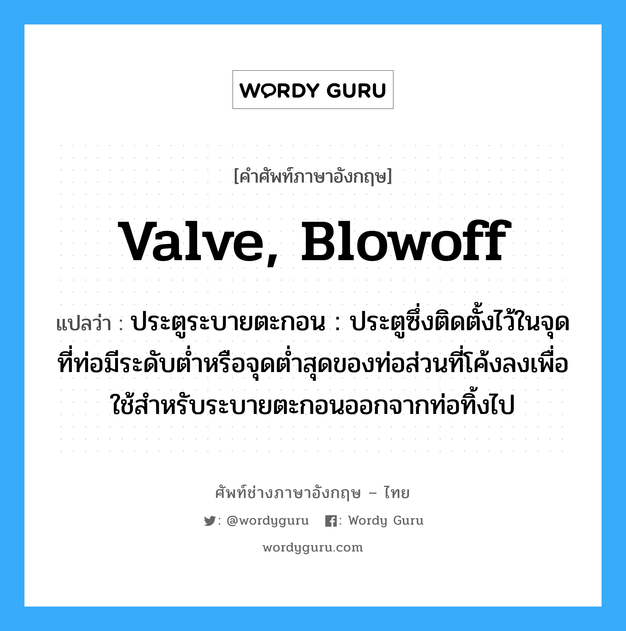 valve, blowoff แปลว่า?, คำศัพท์ช่างภาษาอังกฤษ - ไทย valve, blowoff คำศัพท์ภาษาอังกฤษ valve, blowoff แปลว่า ประตูระบายตะกอน : ประตูซึ่งติดตั้งไว้ในจุดที่ท่อมีระดับต่ำหรือจุดต่ำสุดของท่อส่วนที่โค้งลงเพื่อใช้สำหรับระบายตะกอนออกจากท่อทิ้งไป