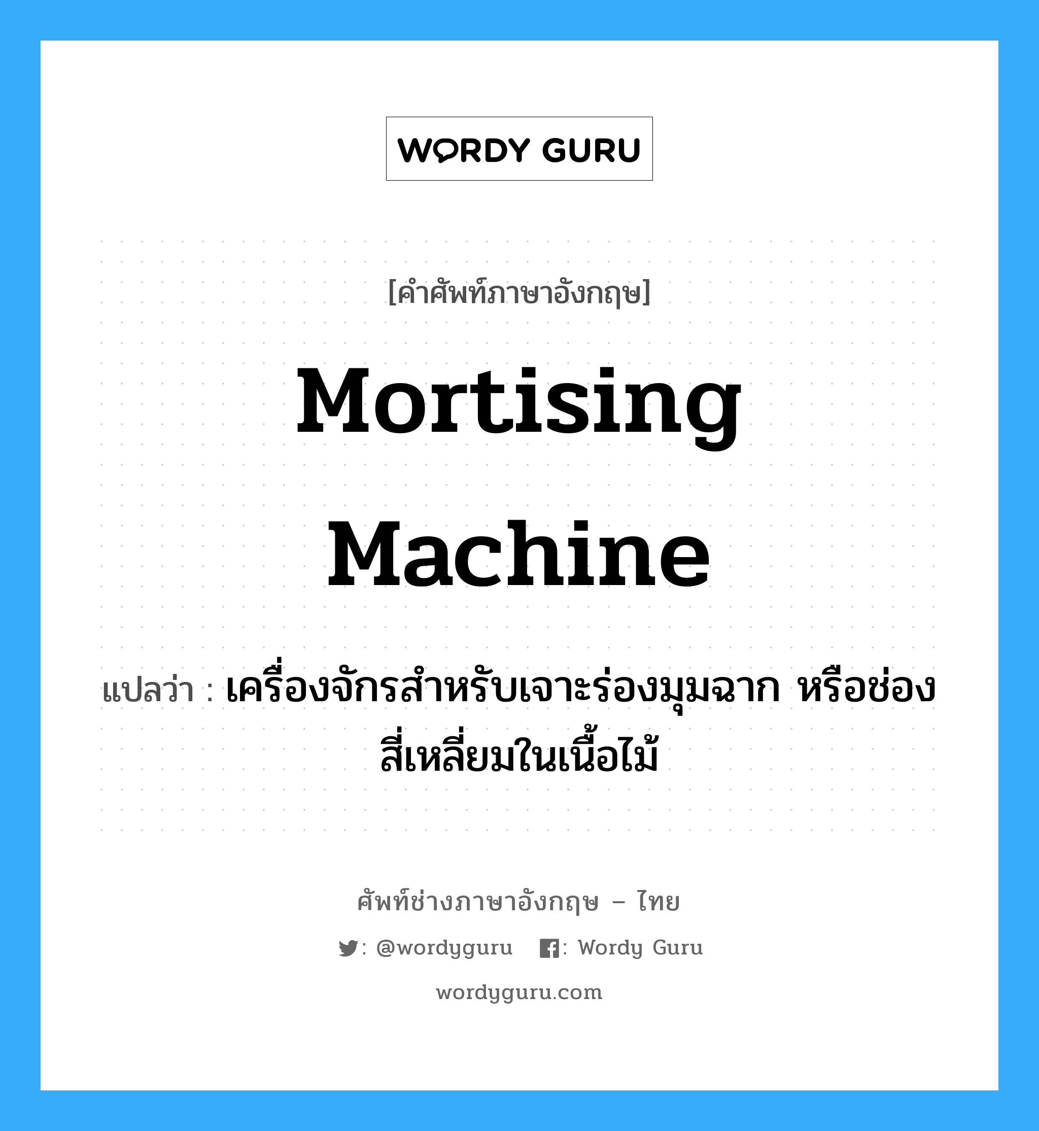 mortising machine แปลว่า?, คำศัพท์ช่างภาษาอังกฤษ - ไทย mortising machine คำศัพท์ภาษาอังกฤษ mortising machine แปลว่า เครื่องจักรสำหรับเจาะร่องมุมฉาก หรือช่องสี่เหลี่ยมในเนื้อไม้