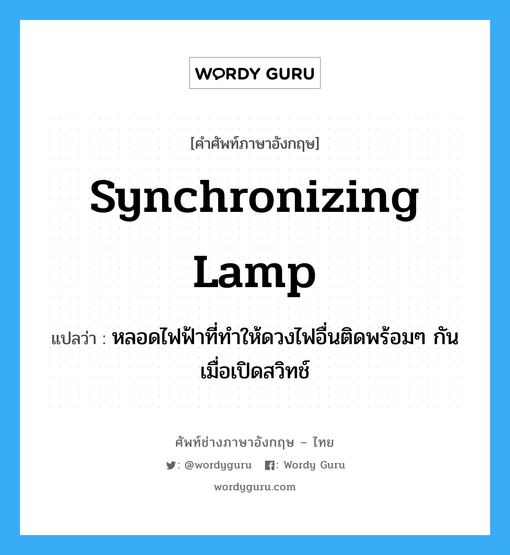 synchronizing lamp แปลว่า?, คำศัพท์ช่างภาษาอังกฤษ - ไทย synchronizing lamp คำศัพท์ภาษาอังกฤษ synchronizing lamp แปลว่า หลอดไฟฟ้าที่ทำให้ดวงไฟอื่นติดพร้อมๆ กัน เมื่อเปิดสวิทช์