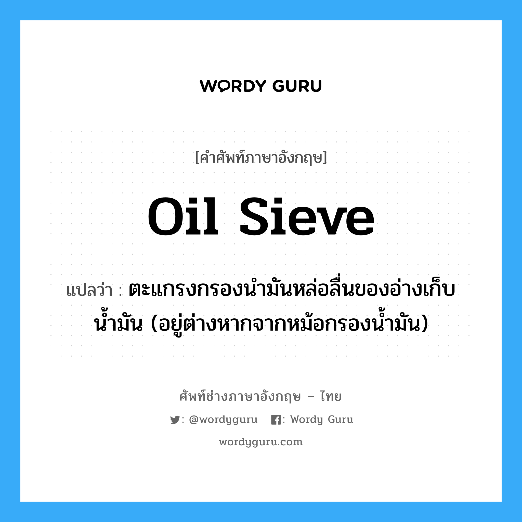 oil sieve แปลว่า?, คำศัพท์ช่างภาษาอังกฤษ - ไทย oil sieve คำศัพท์ภาษาอังกฤษ oil sieve แปลว่า ตะแกรงกรองนำมันหล่อลื่นของอ่างเก็บน้ำมัน (อยู่ต่างหากจากหม้อกรองน้ำมัน)