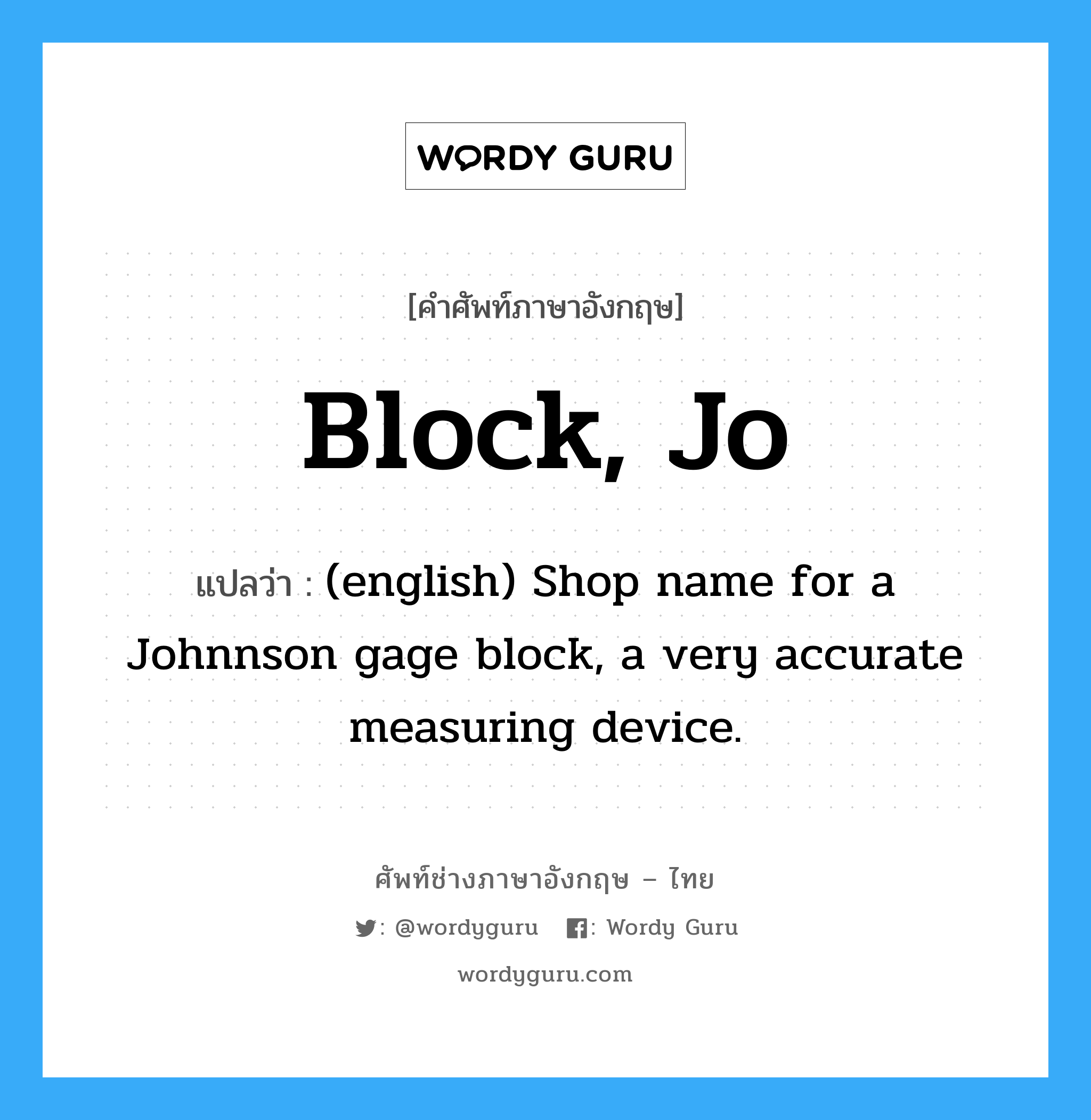 (english) Shop name for a Johnnson gage block, a very accurate measuring device. ภาษาอังกฤษ?, คำศัพท์ช่างภาษาอังกฤษ - ไทย (english) Shop name for a Johnnson gage block, a very accurate measuring device. คำศัพท์ภาษาอังกฤษ (english) Shop name for a Johnnson gage block, a very accurate measuring device. แปลว่า Block, Jo
