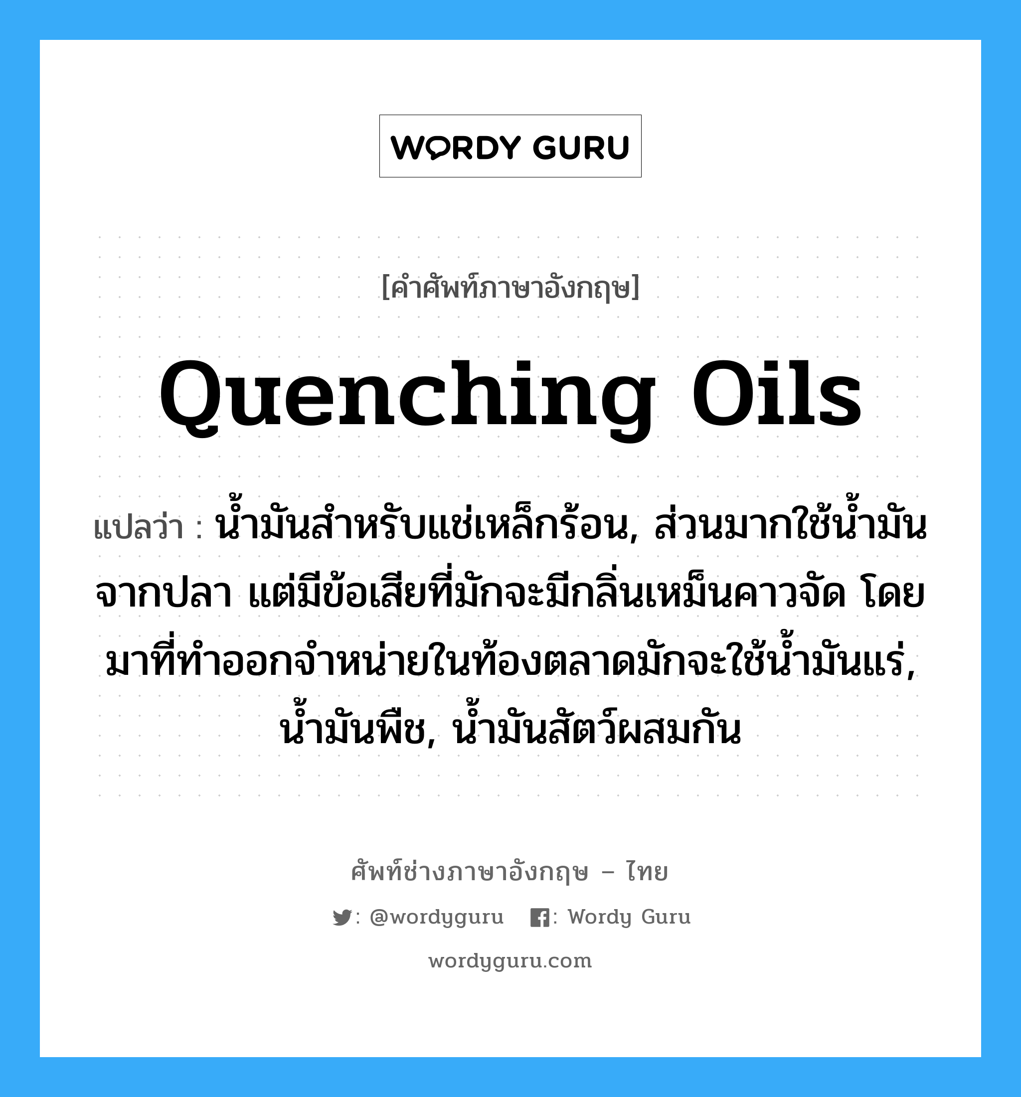 quenching oils แปลว่า?, คำศัพท์ช่างภาษาอังกฤษ - ไทย quenching oils คำศัพท์ภาษาอังกฤษ quenching oils แปลว่า น้ำมันสำหรับแช่เหล็กร้อน, ส่วนมากใช้น้ำมันจากปลา แต่มีข้อเสียที่มักจะมีกลิ่นเหม็นคาวจัด โดยมาที่ทำออกจำหน่ายในท้องตลาดมักจะใช้น้ำมันแร่, น้ำมันพืช, น้ำมันสัตว์ผสมกัน