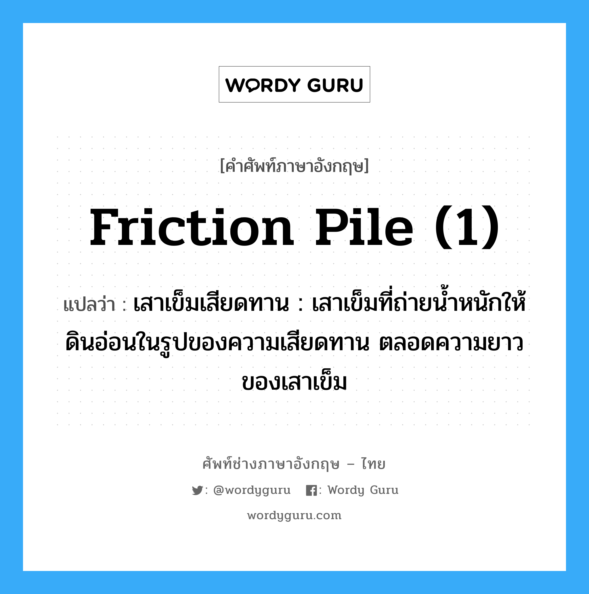 friction pile (1) แปลว่า?, คำศัพท์ช่างภาษาอังกฤษ - ไทย friction pile (1) คำศัพท์ภาษาอังกฤษ friction pile (1) แปลว่า เสาเข็มเสียดทาน : เสาเข็มที่ถ่ายน้ำหนักให้ดินอ่อนในรูปของความเสียดทาน ตลอดความยาวของเสาเข็ม