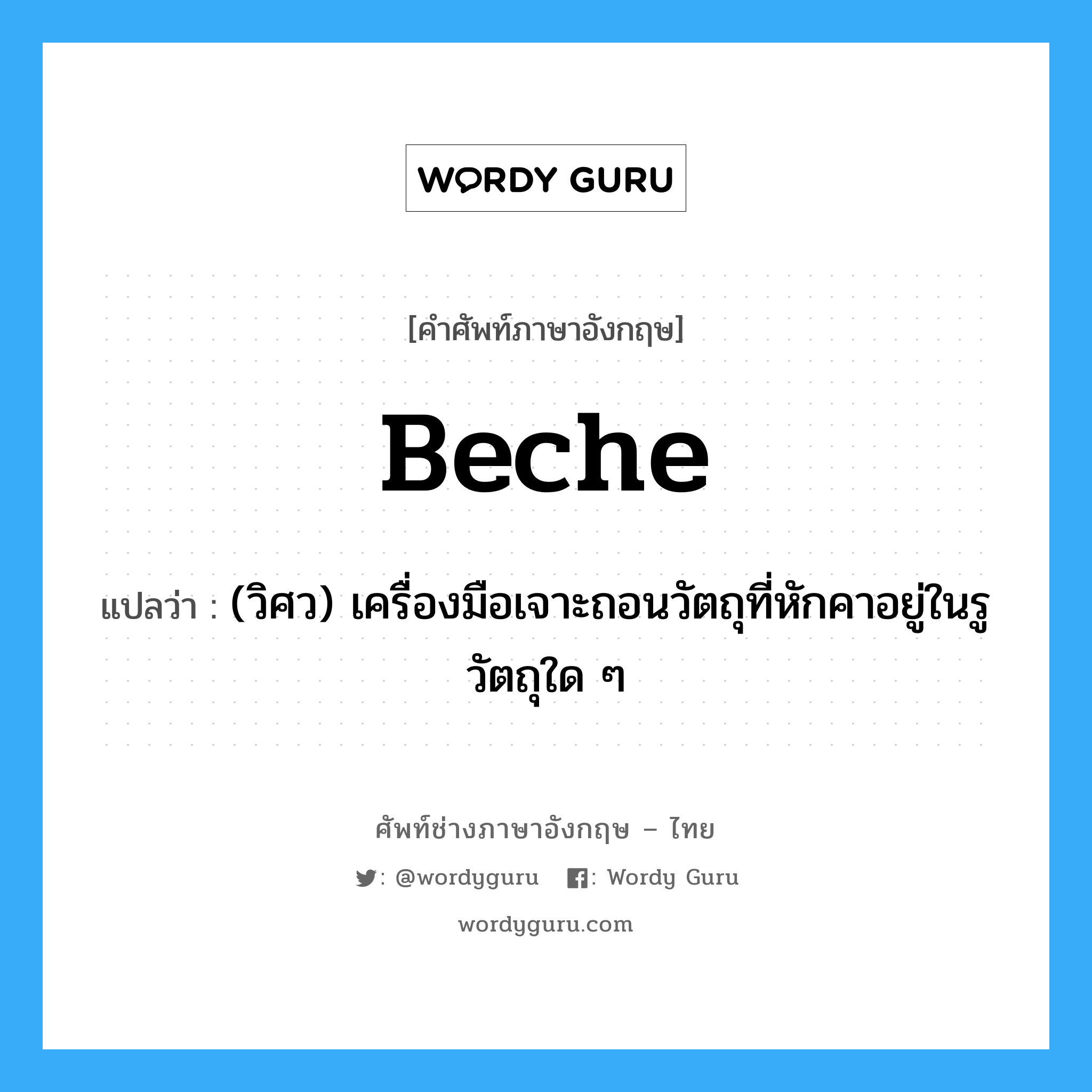 beche แปลว่า?, คำศัพท์ช่างภาษาอังกฤษ - ไทย beche คำศัพท์ภาษาอังกฤษ beche แปลว่า (วิศว) เครื่องมือเจาะถอนวัตถุที่หักคาอยู่ในรูวัตถุใด ๆ