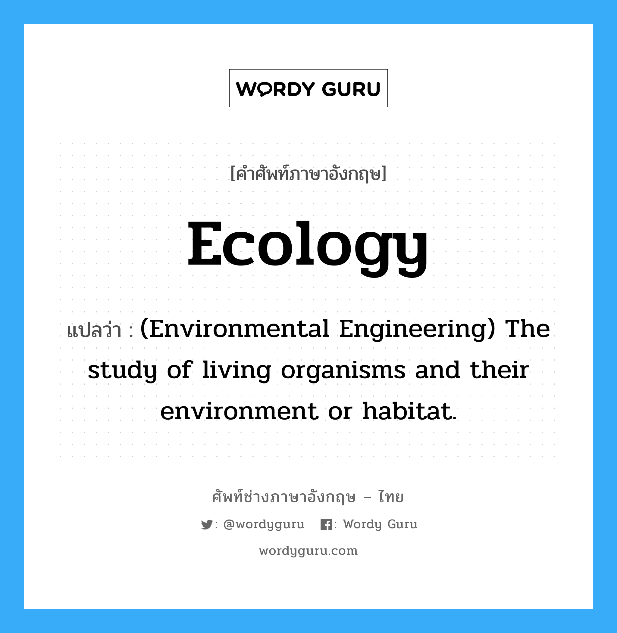 Ecology แปลว่า?, คำศัพท์ช่างภาษาอังกฤษ - ไทย Ecology คำศัพท์ภาษาอังกฤษ Ecology แปลว่า (Environmental Engineering) The study of living organisms and their environment or habitat.