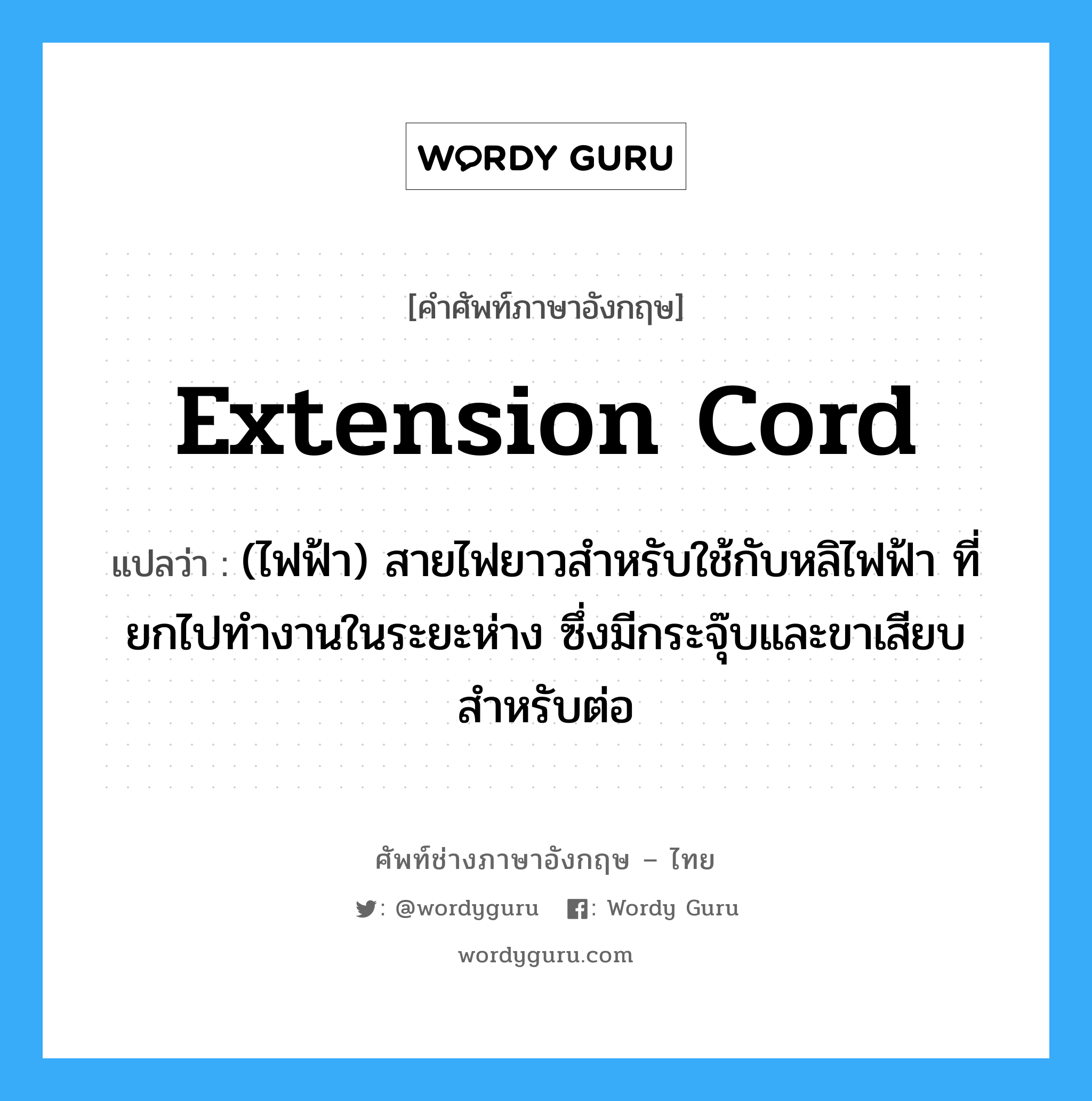 extension cord แปลว่า?, คำศัพท์ช่างภาษาอังกฤษ - ไทย extension cord คำศัพท์ภาษาอังกฤษ extension cord แปลว่า (ไฟฟ้า) สายไฟยาวสำหรับใช้กับหลิไฟฟ้า ที่ยกไปทำงานในระยะห่าง ซึ่งมีกระจุ๊บและขาเสียบสำหรับต่อ