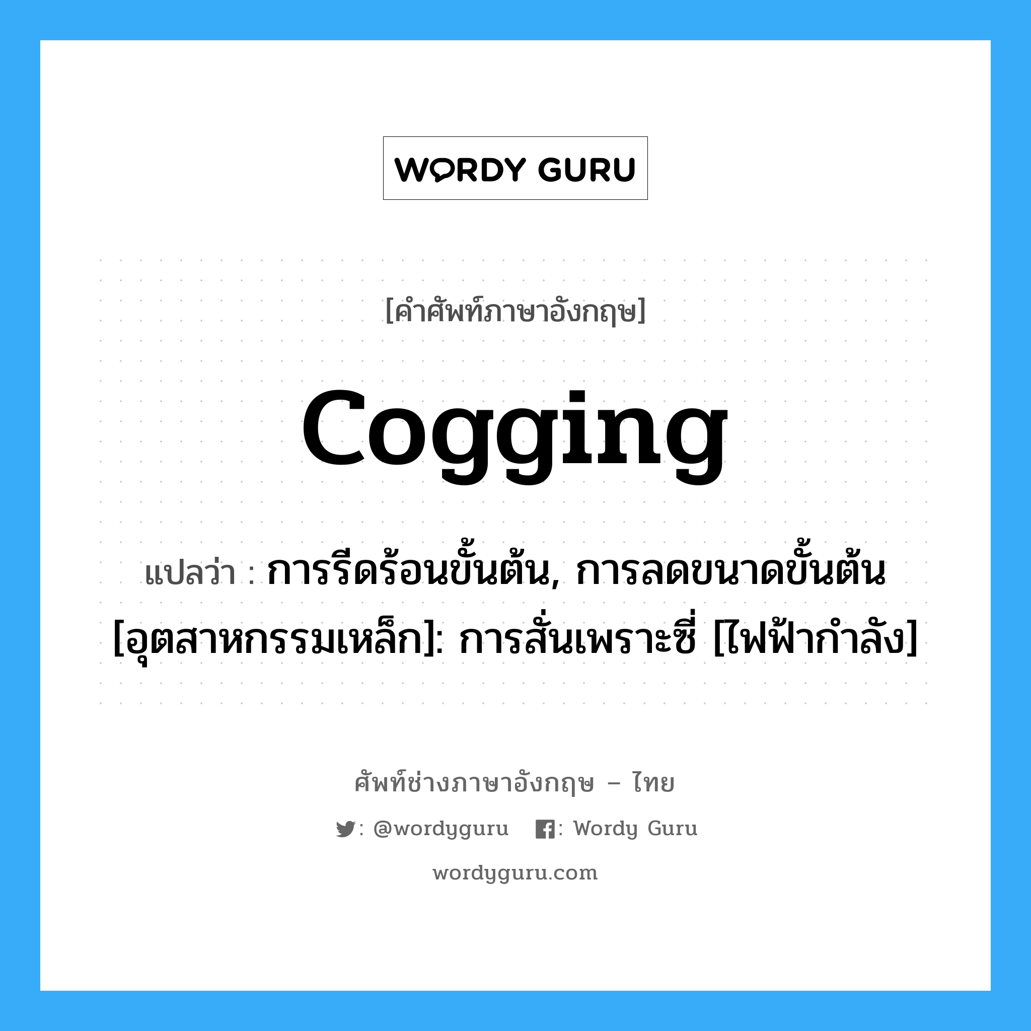 cogging แปลว่า?, คำศัพท์ช่างภาษาอังกฤษ - ไทย cogging คำศัพท์ภาษาอังกฤษ cogging แปลว่า การรีดร้อนขั้นต้น, การลดขนาดขั้นต้น [อุตสาหกรรมเหล็ก]: การสั่นเพราะซี่ [ไฟฟ้ากำลัง]