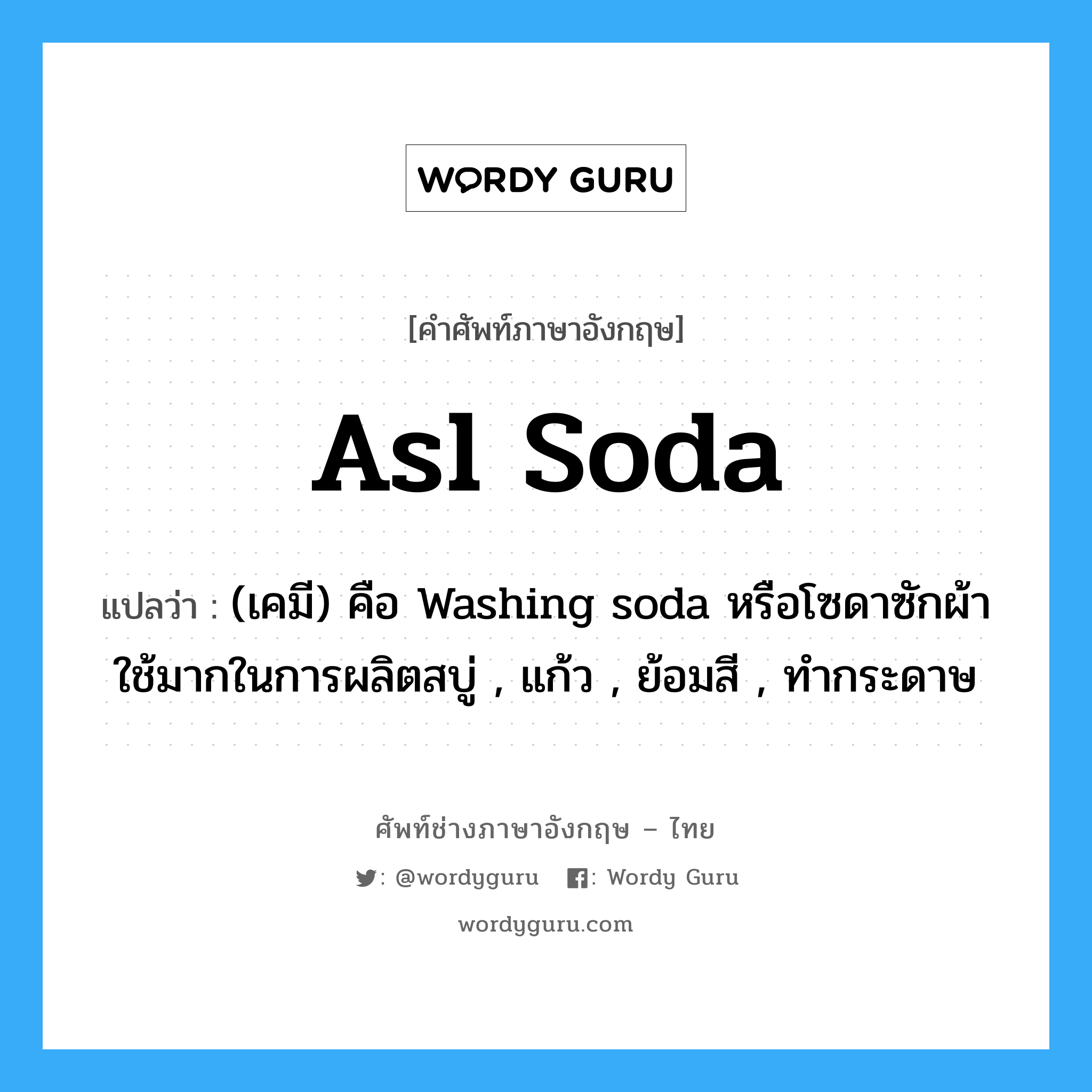 asl soda แปลว่า?, คำศัพท์ช่างภาษาอังกฤษ - ไทย asl soda คำศัพท์ภาษาอังกฤษ asl soda แปลว่า (เคมี) คือ Washing soda หรือโซดาซักผ้า ใช้มากในการผลิตสบู่ , แก้ว , ย้อมสี , ทำกระดาษ