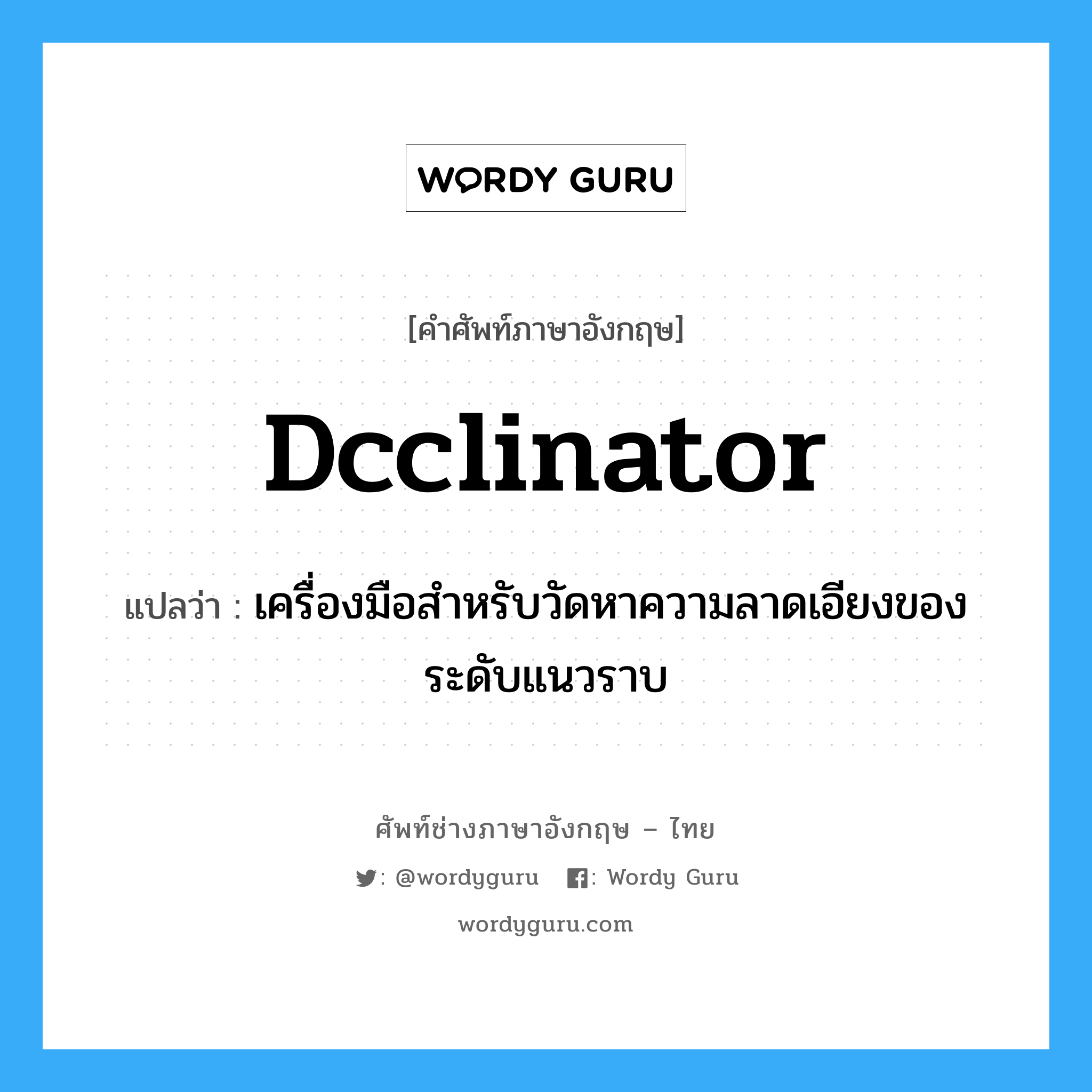 dcclinator แปลว่า?, คำศัพท์ช่างภาษาอังกฤษ - ไทย dcclinator คำศัพท์ภาษาอังกฤษ dcclinator แปลว่า เครื่องมือสำหรับวัดหาความลาดเอียงของระดับแนวราบ