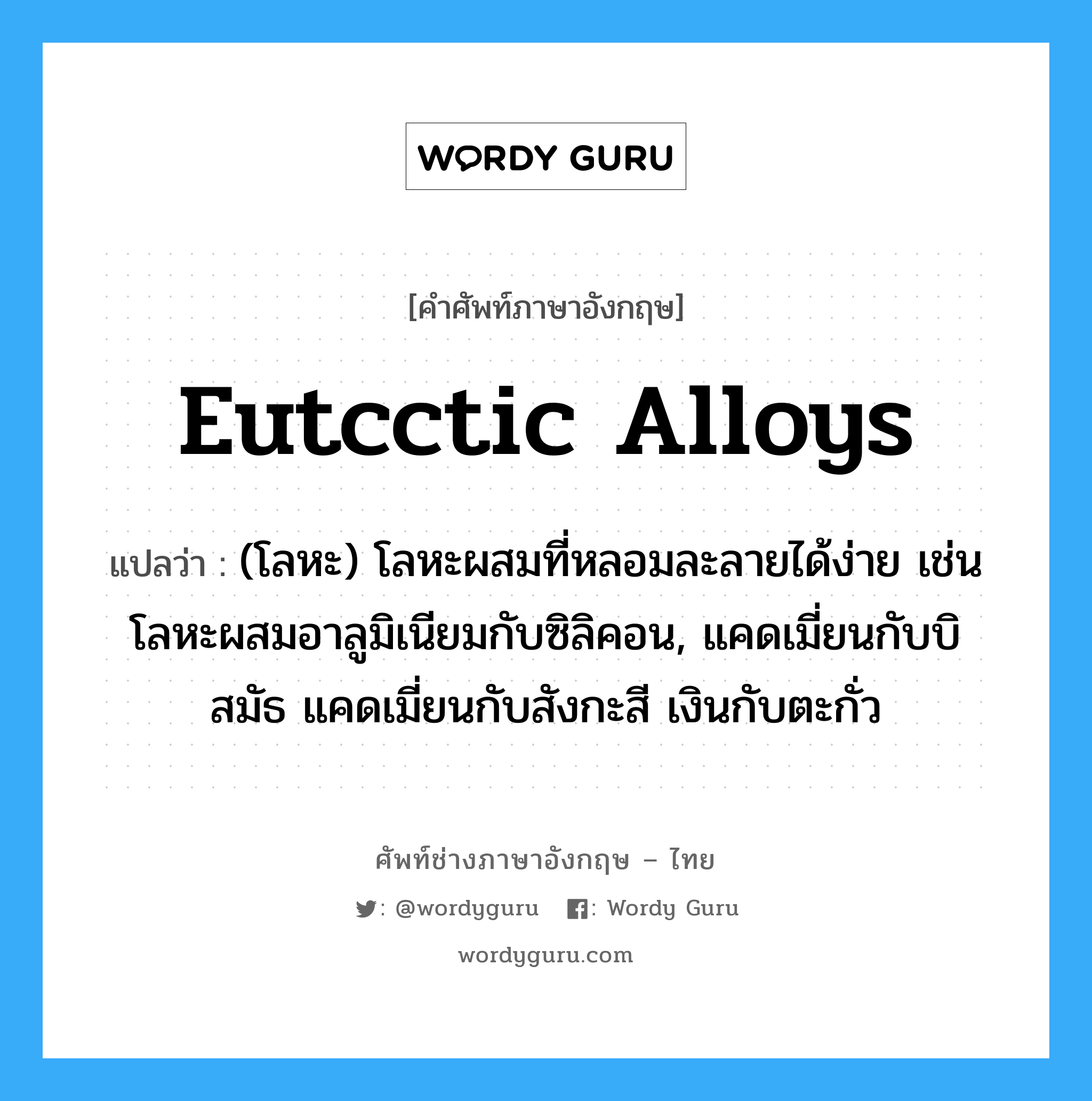 eutcctic alloys แปลว่า?, คำศัพท์ช่างภาษาอังกฤษ - ไทย eutcctic alloys คำศัพท์ภาษาอังกฤษ eutcctic alloys แปลว่า (โลหะ) โลหะผสมที่หลอมละลายได้ง่าย เช่น โลหะผสมอาลูมิเนียมกับซิลิคอน, แคดเมี่ยนกับบิสมัธ แคดเมี่ยนกับสังกะสี เงินกับตะกั่ว
