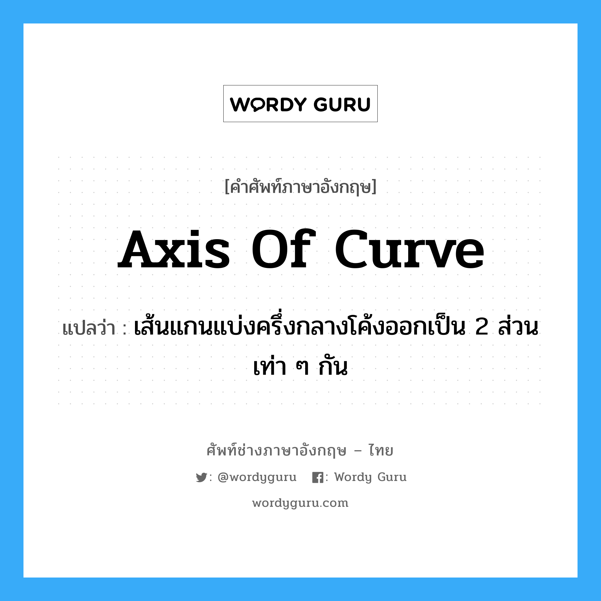 axis of curve แปลว่า?, คำศัพท์ช่างภาษาอังกฤษ - ไทย axis of curve คำศัพท์ภาษาอังกฤษ axis of curve แปลว่า เส้นแกนแบ่งครึ่งกลางโค้งออกเป็น 2 ส่วนเท่า ๆ กัน