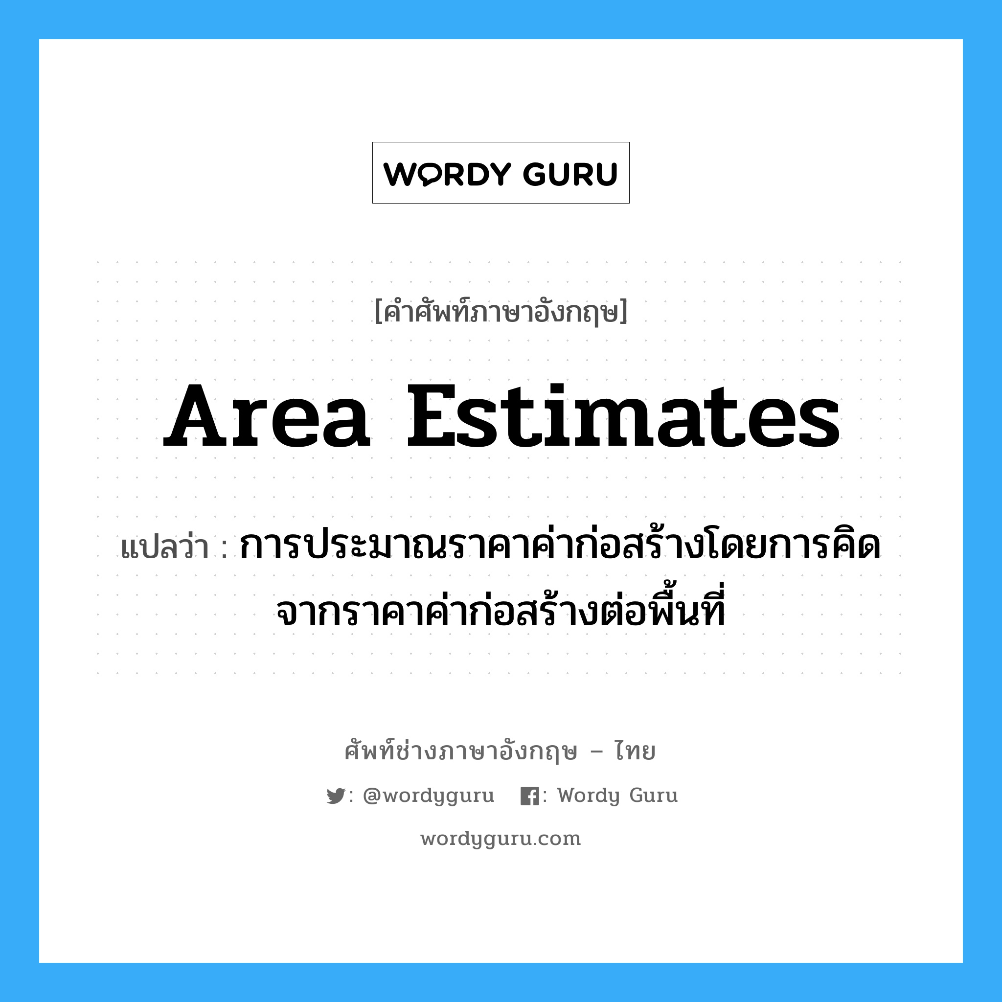 Area Estimates แปลว่า?, คำศัพท์ช่างภาษาอังกฤษ - ไทย Area Estimates คำศัพท์ภาษาอังกฤษ Area Estimates แปลว่า การประมาณราคาค่าก่อสร้างโดยการคิดจากราคาค่าก่อสร้างต่อพื้นที่