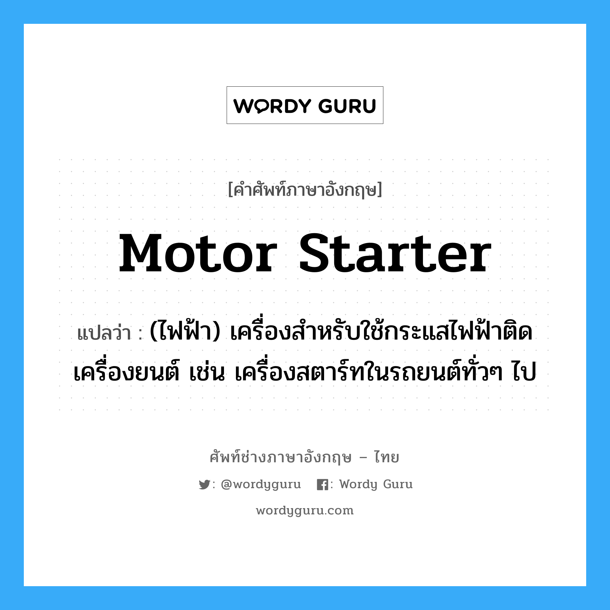 motor-starter แปลว่า?, คำศัพท์ช่างภาษาอังกฤษ - ไทย motor starter คำศัพท์ภาษาอังกฤษ motor starter แปลว่า (ไฟฟ้า) เครื่องสำหรับใช้กระแสไฟฟ้าติดเครื่องยนต์ เช่น เครื่องสตาร์ทในรถยนต์ทั่วๆ ไป
