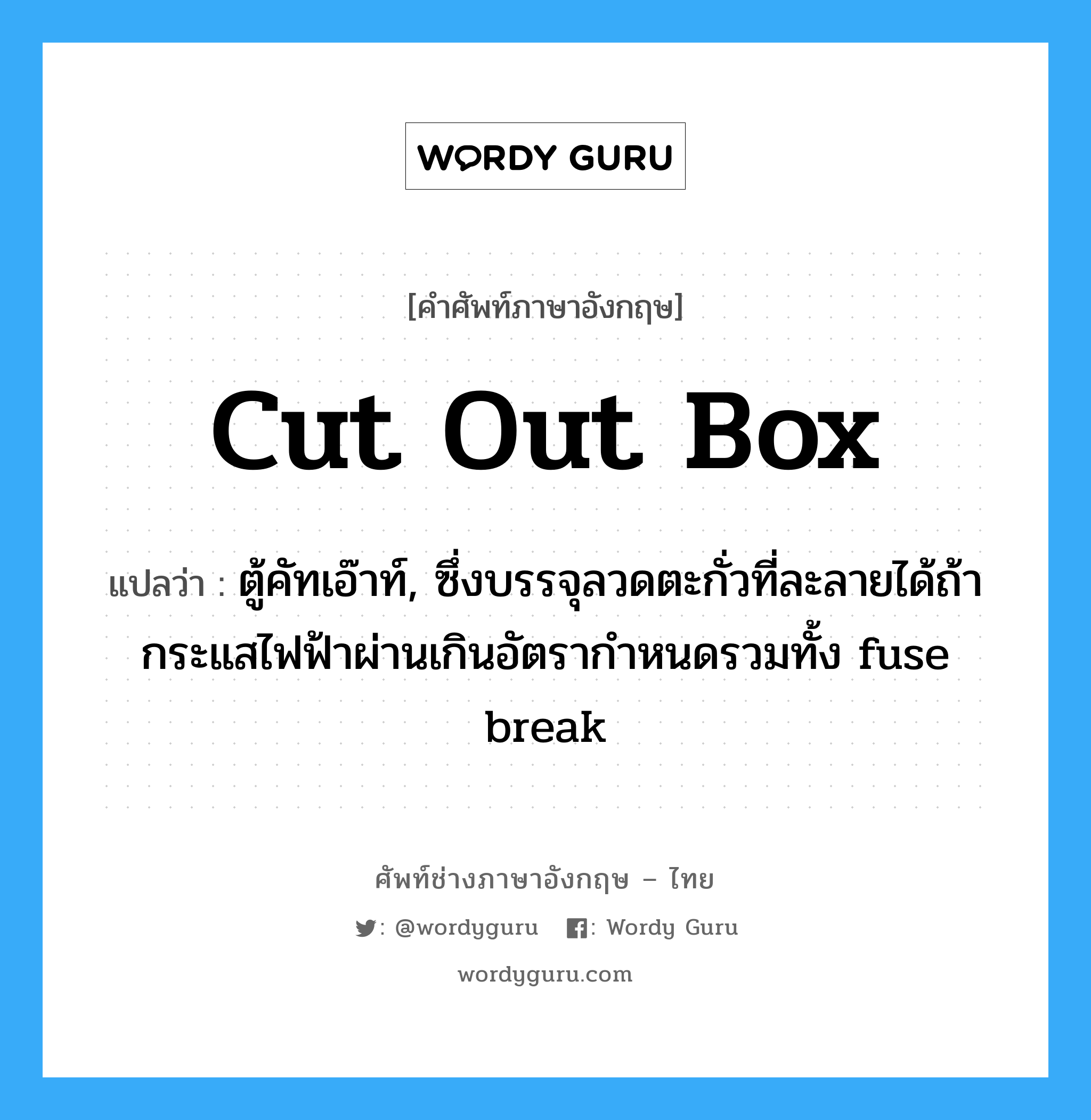 cut out box แปลว่า?, คำศัพท์ช่างภาษาอังกฤษ - ไทย cut out box คำศัพท์ภาษาอังกฤษ cut out box แปลว่า ตู้คัทเอ๊าท์, ซึ่งบรรจุลวดตะกั่วที่ละลายได้ถ้ากระแสไฟฟ้าผ่านเกินอัตรากำหนดรวมทั้ง fuse break