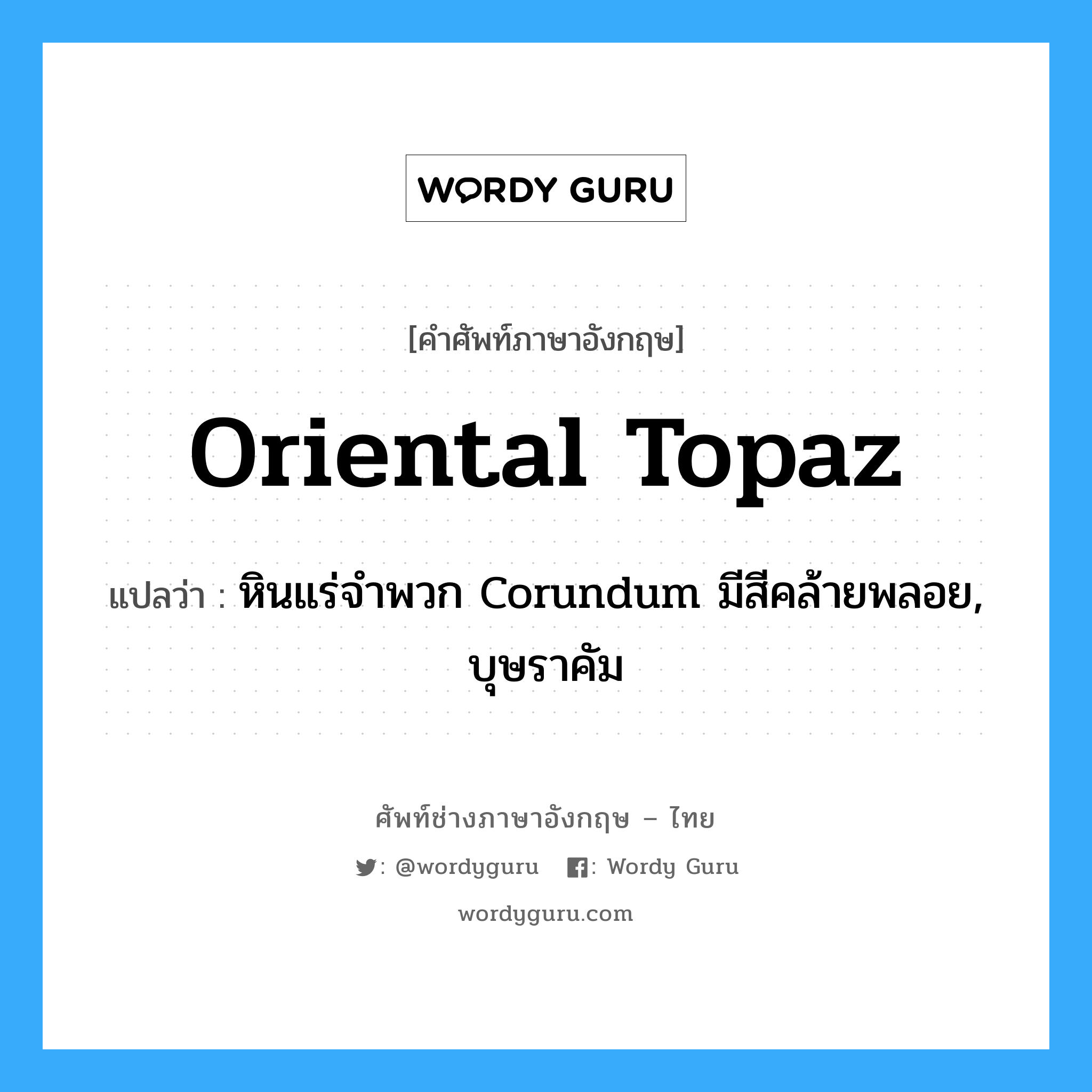 Oriental topaz แปลว่า?, คำศัพท์ช่างภาษาอังกฤษ - ไทย Oriental topaz คำศัพท์ภาษาอังกฤษ Oriental topaz แปลว่า หินแร่จำพวก Corundum มีสีคล้ายพลอย, บุษราคัม
